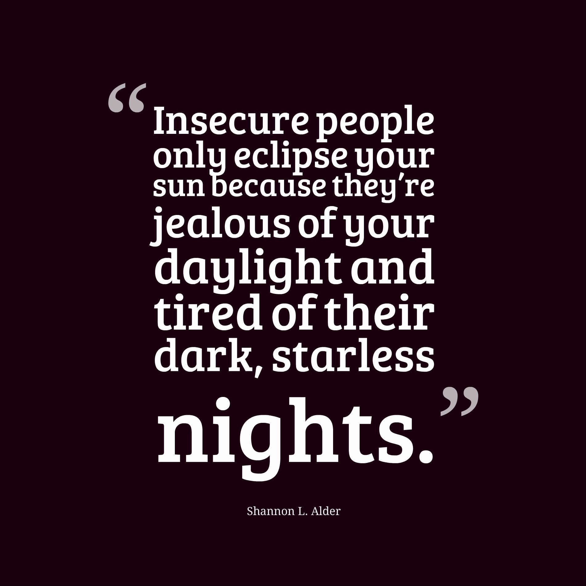 Insecure people only eclipse your sun because they’re jealous of your daylight and tired of their dark, starless nights.