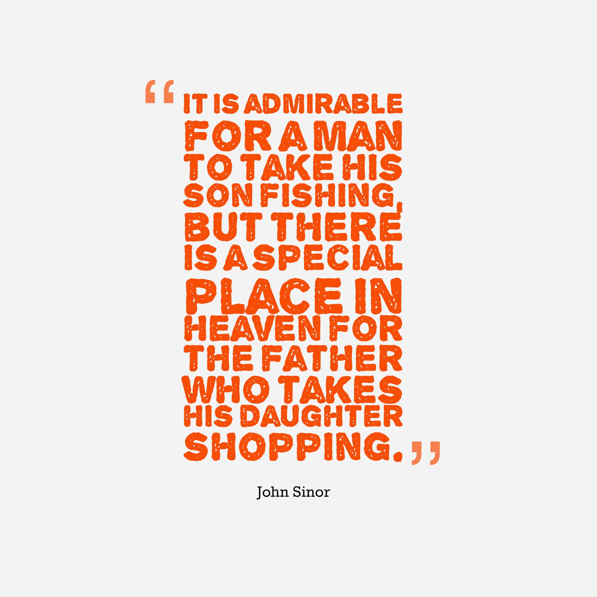 It is admirable for a man to take his son fishing, but there is a special place in heaven for the father who takes his daughter shopping.