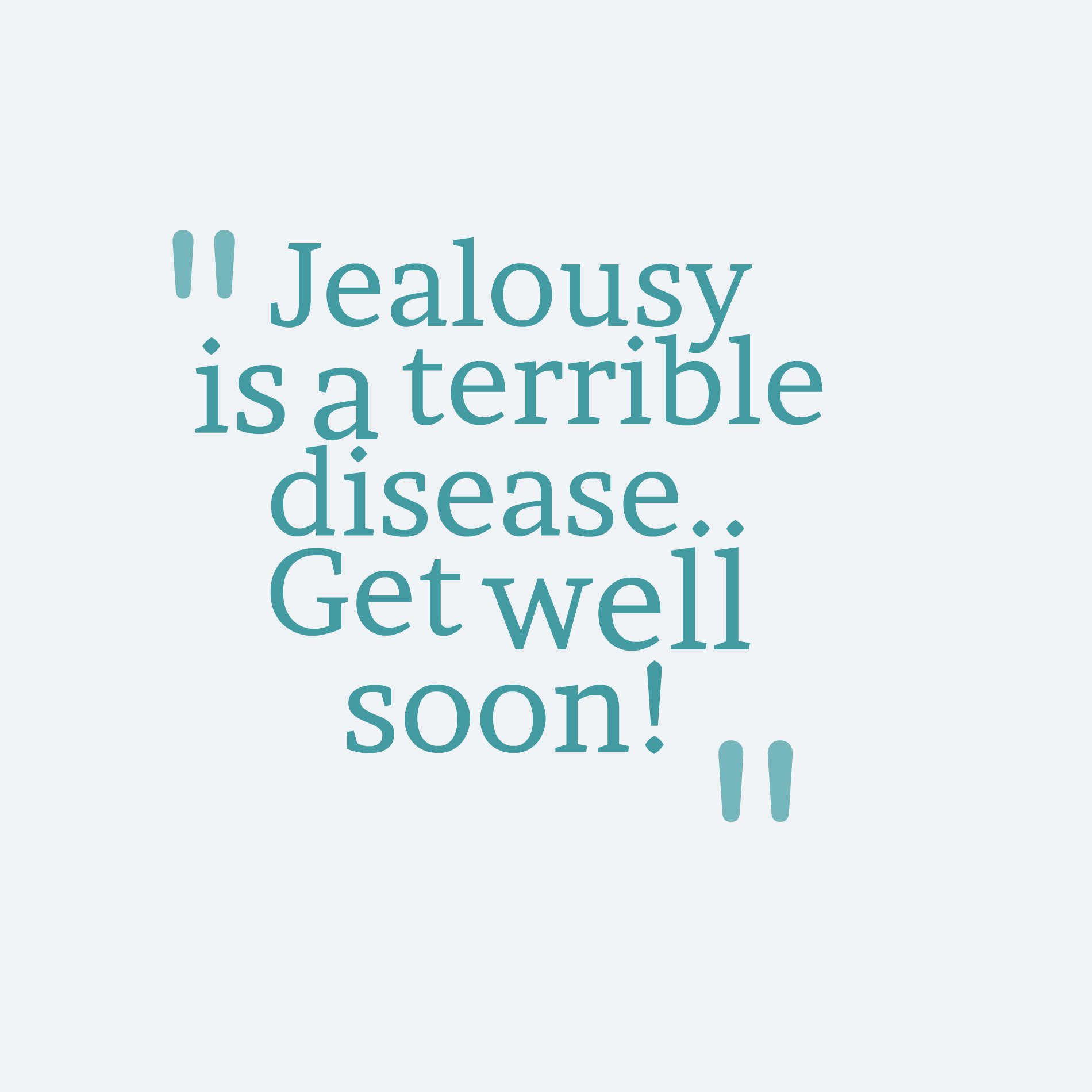 Jealousy is a terrible disease.. Get well soon!