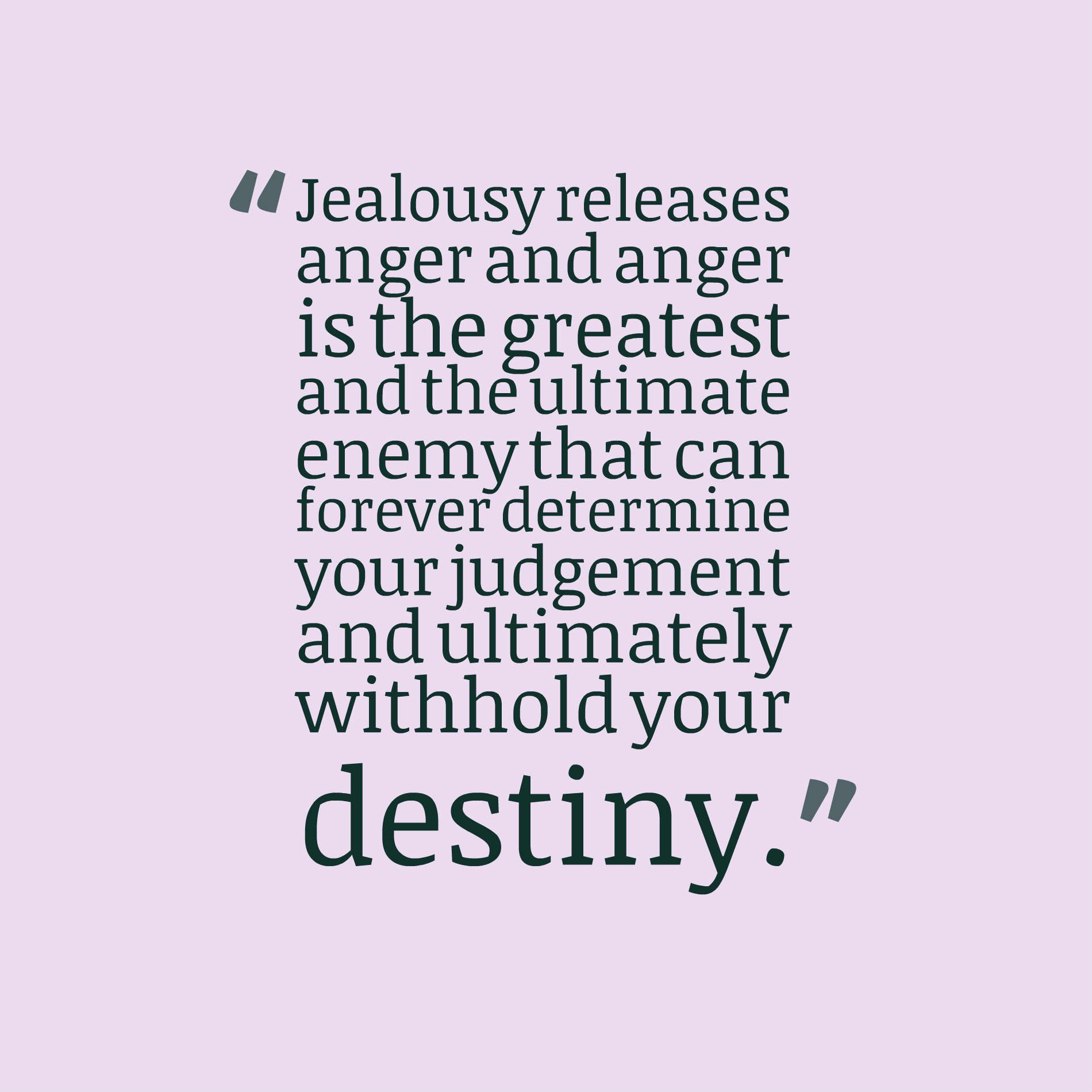 Jealousy releases anger and anger is the greatest and the ultimate enemy that can forever determine your judgement and ultimately withhold your destiny.