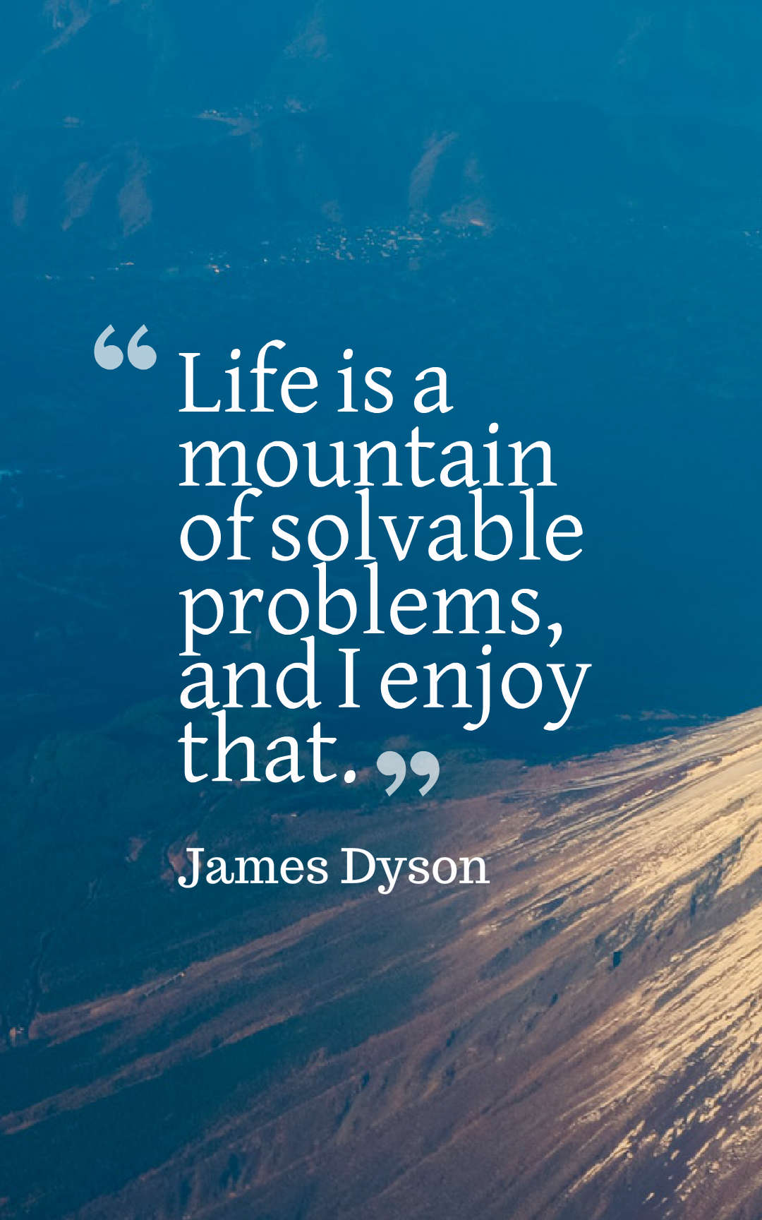 Life is a mountain of solvable problems, and I enjoy that.
