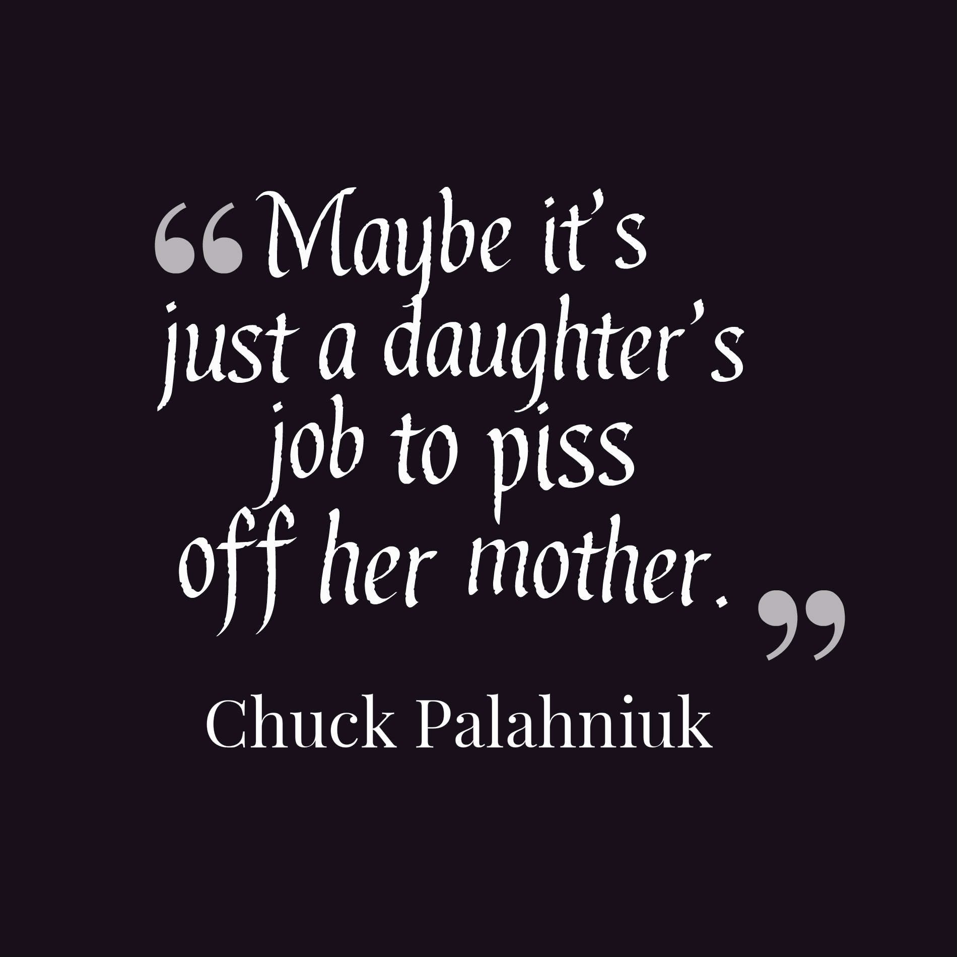 Maybe it’s just a daughter’s job to piss off her mother.
