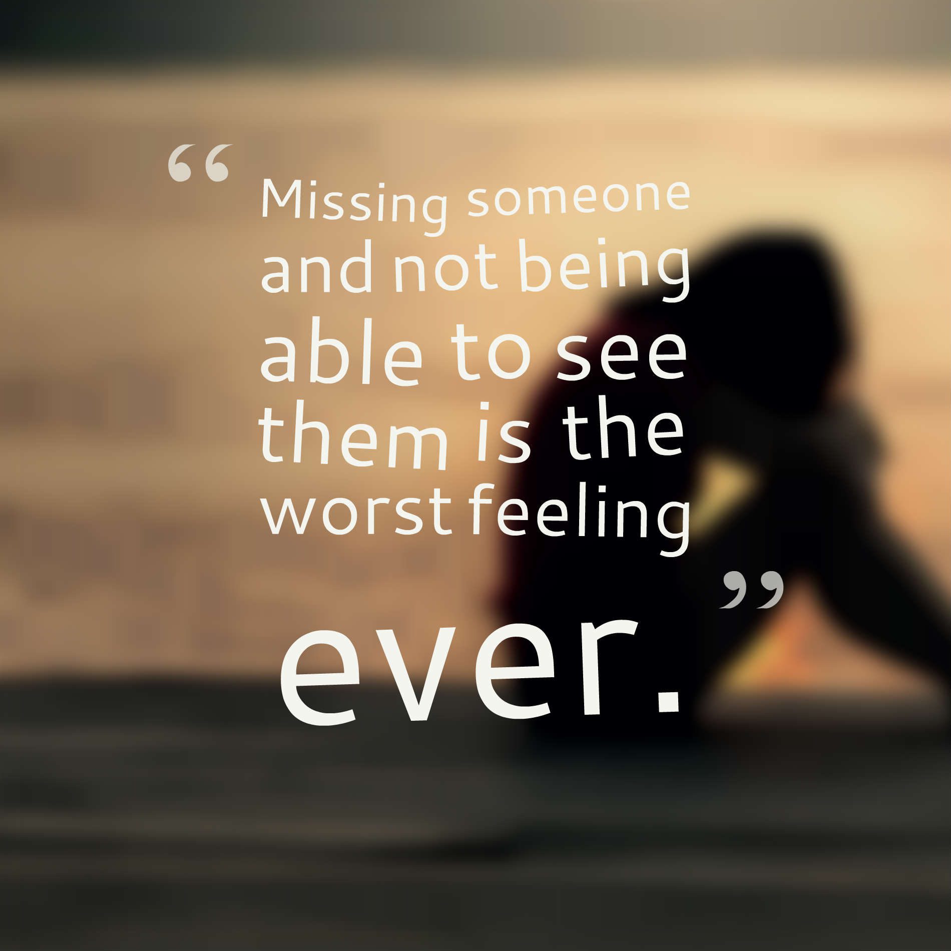 Missing someone and not being able to see them is the worst feeling ever.