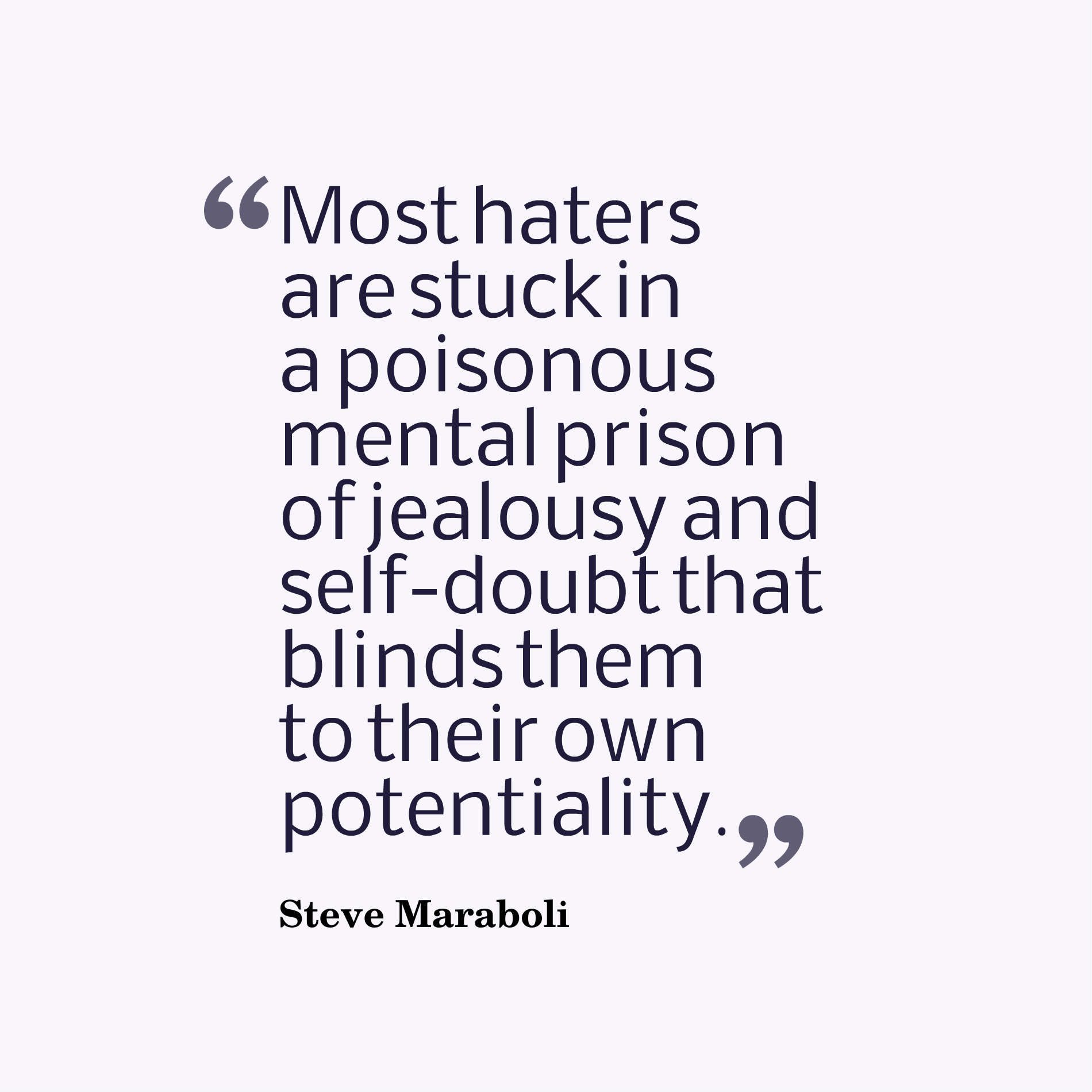 Most haters are stuck in a poisonous mental prison of jealousy and self-doubt that blinds them to their own potentiality.