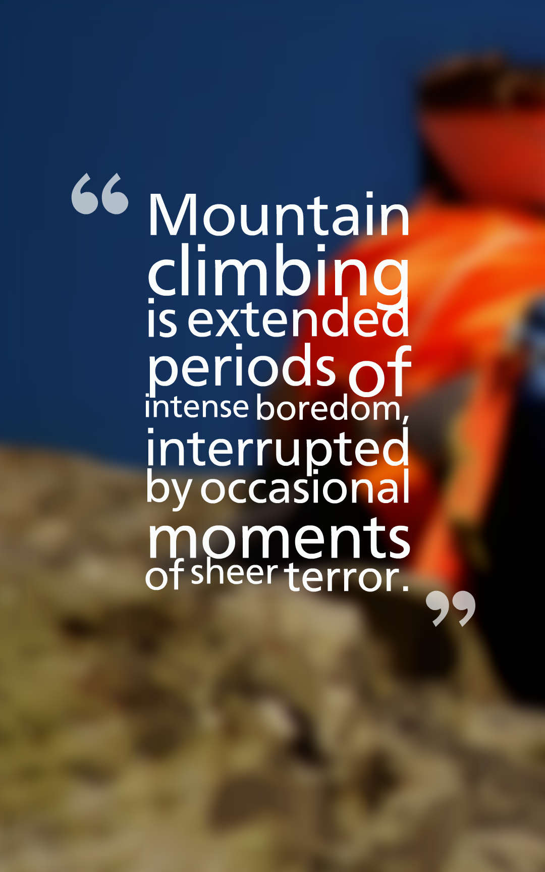 Mountain climbing is extended periods of intense boredom, interrupted by occasional moments of sheer terror.