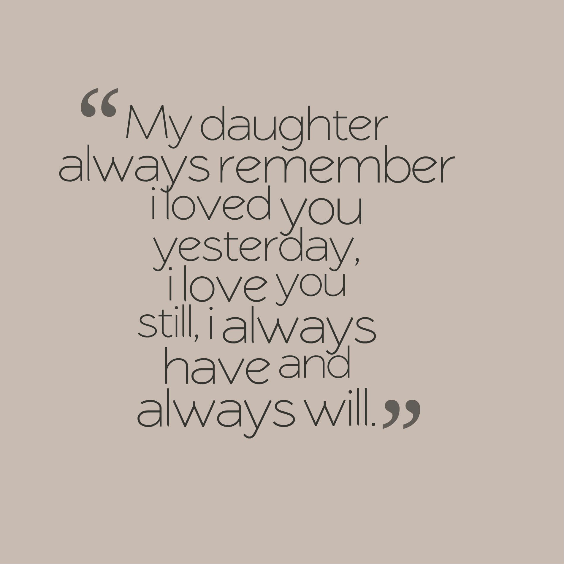 My daughter always remember i loved you yesterday, i love you still, i always have and always will.