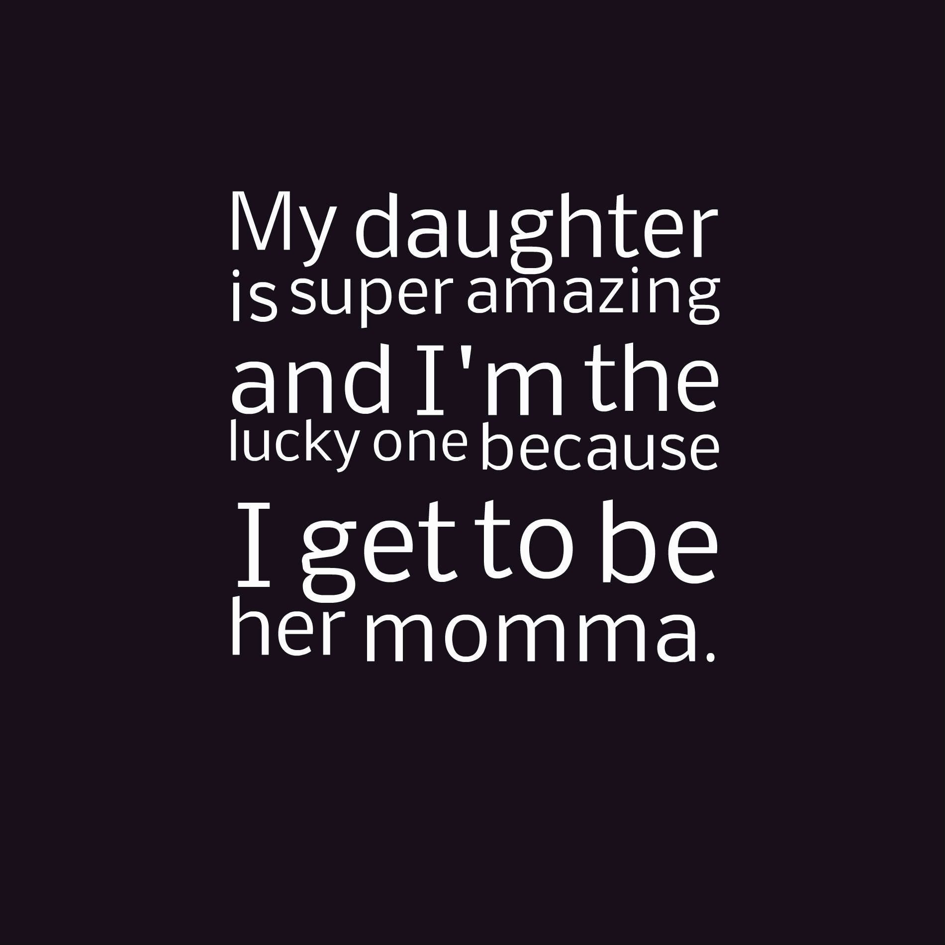 My daughter is amazing and I’m the lucky one because I get to be her momma