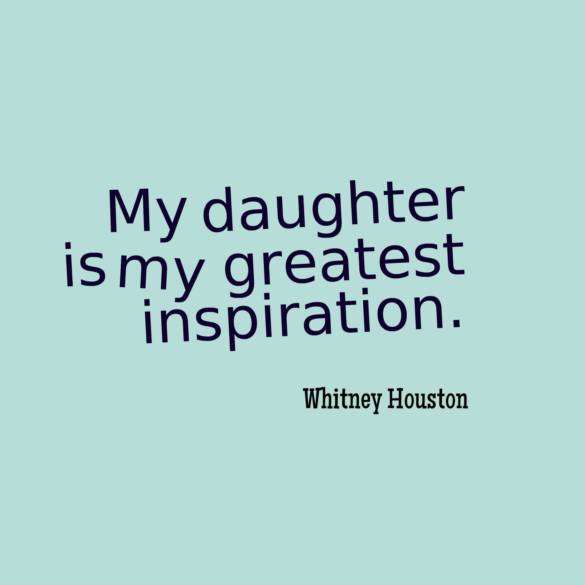 My daughter is my greatest inspiration.