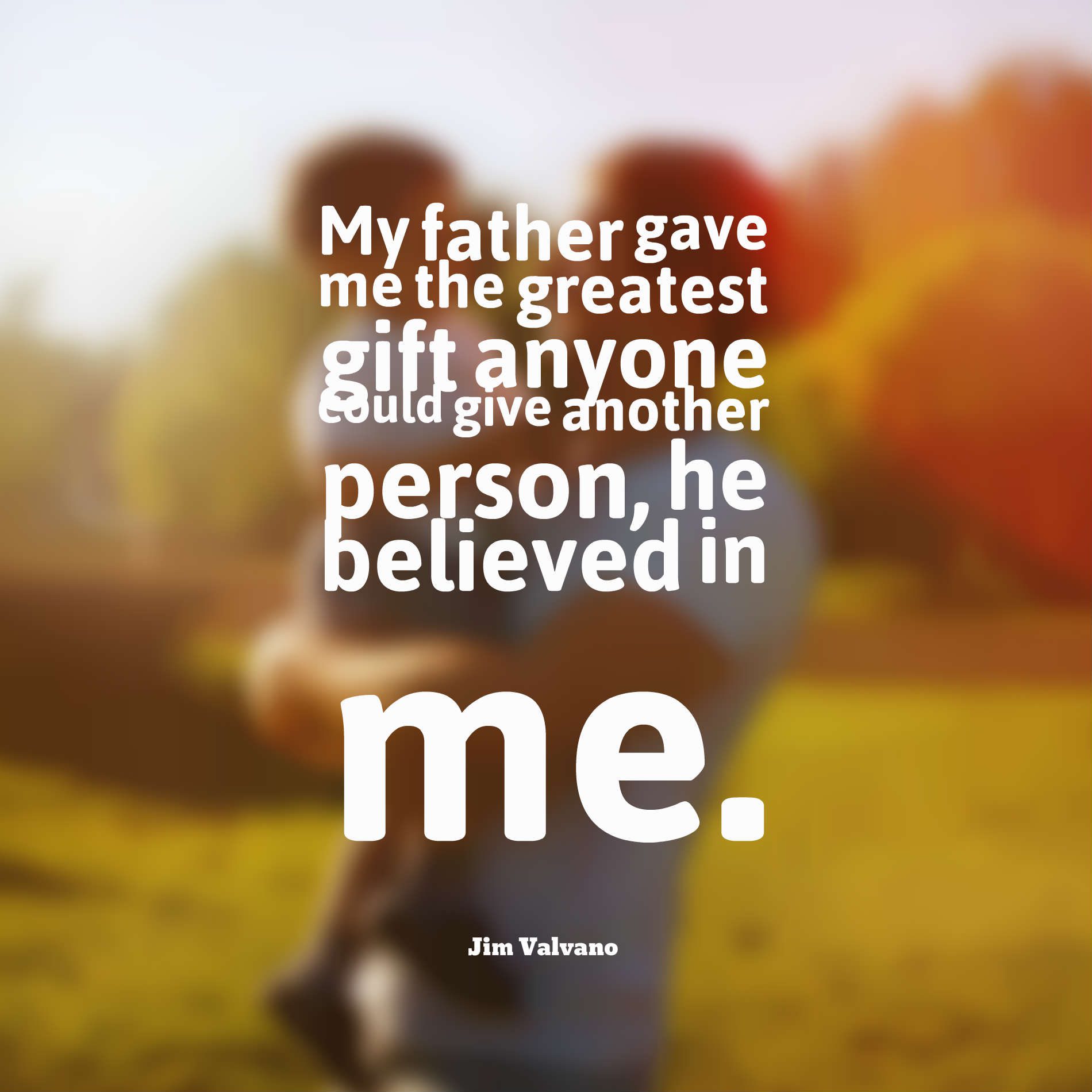 My father gave me the greatest gift anyone could give another person, he believed in me.