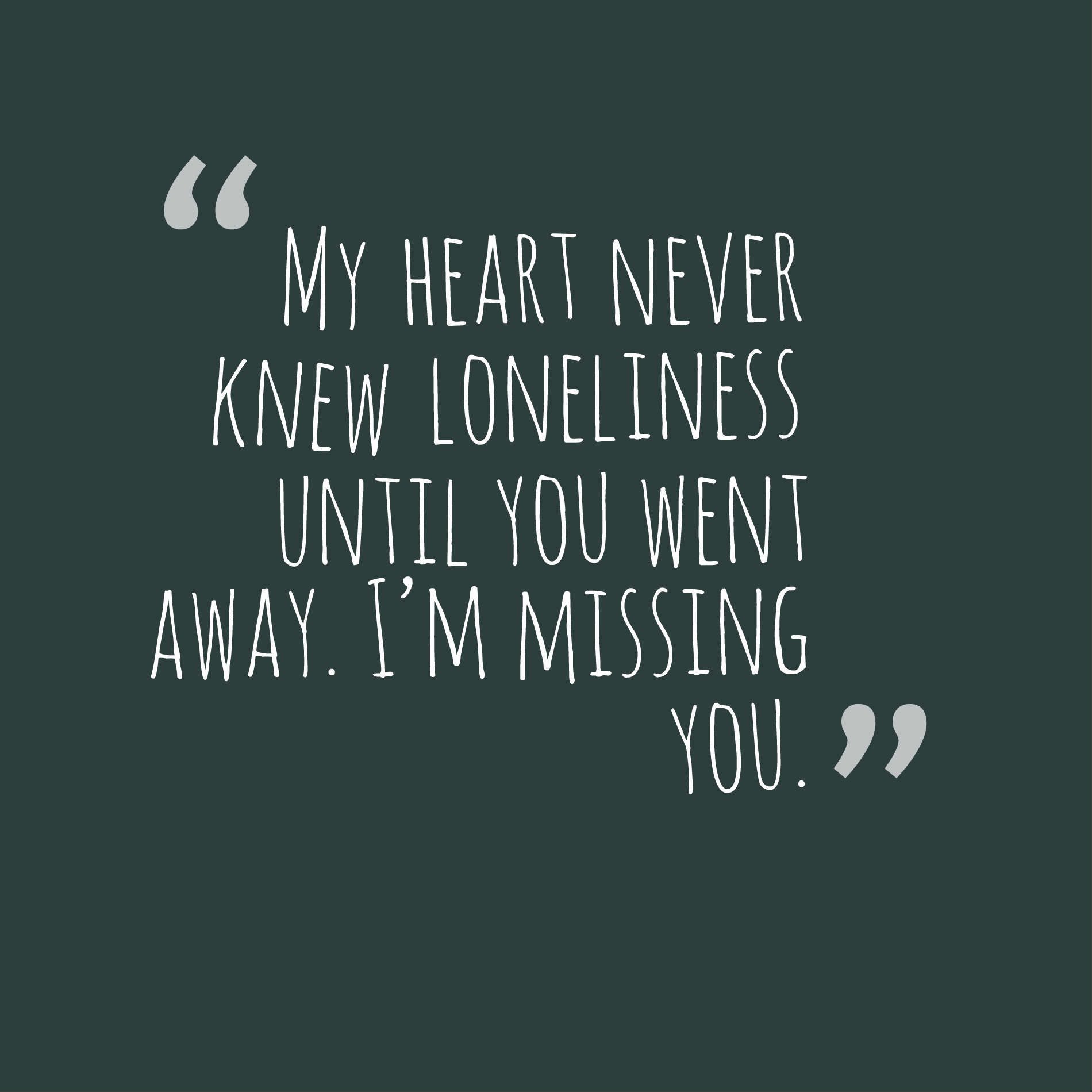 My heart never knew loneliness until you went away. I’m missing you.