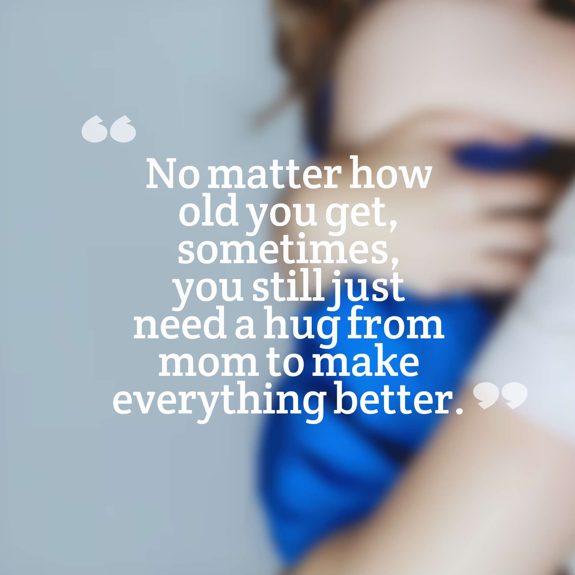 No matter how old you get, sometimes, you still just need a hug from mom to make everything better.