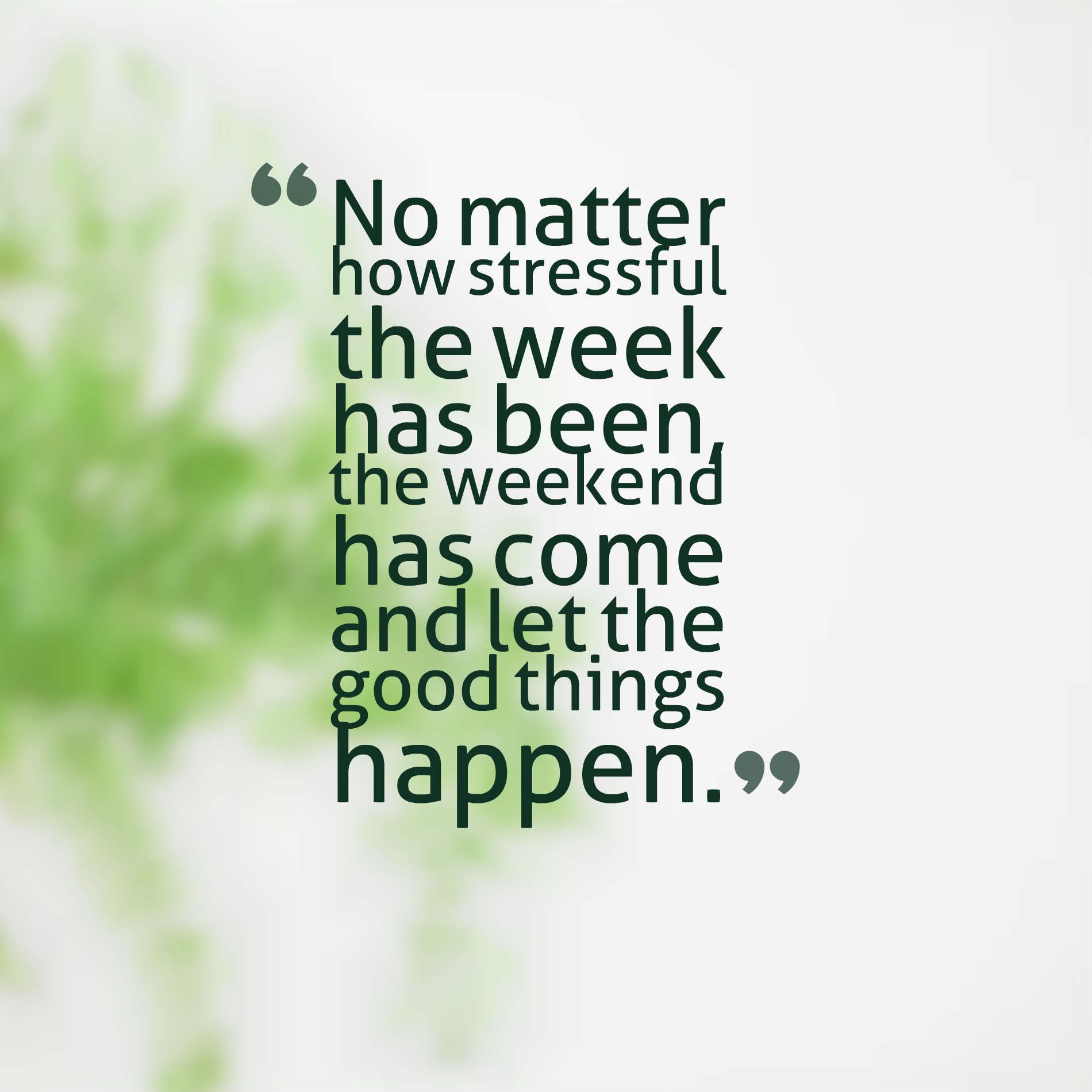 No matter how stressful the week has been, the weekend has come and let the good things happen.