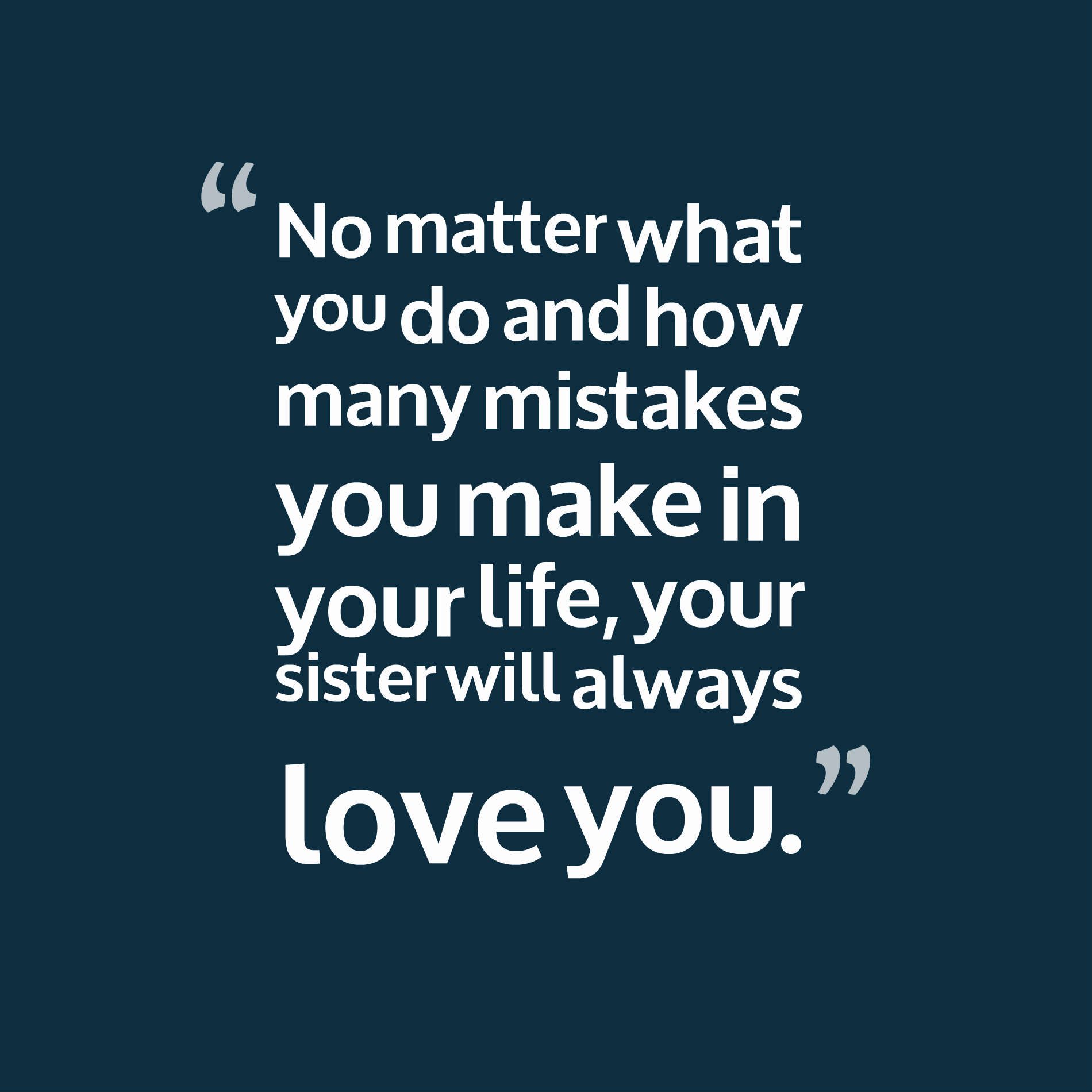No matter what you do and how many mistakes you make in your life, your sister will always love you.