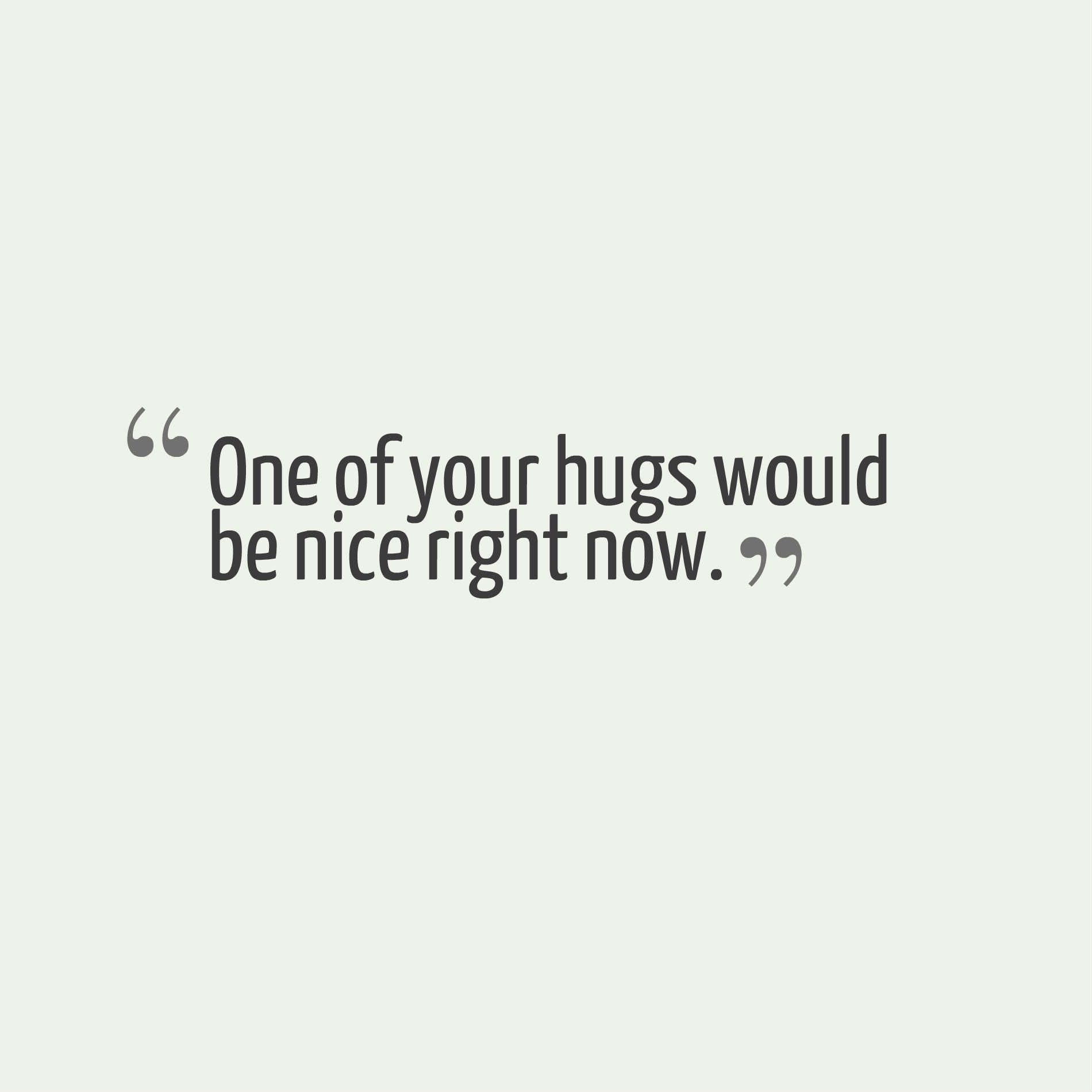 One of your hugs would be nice right now.