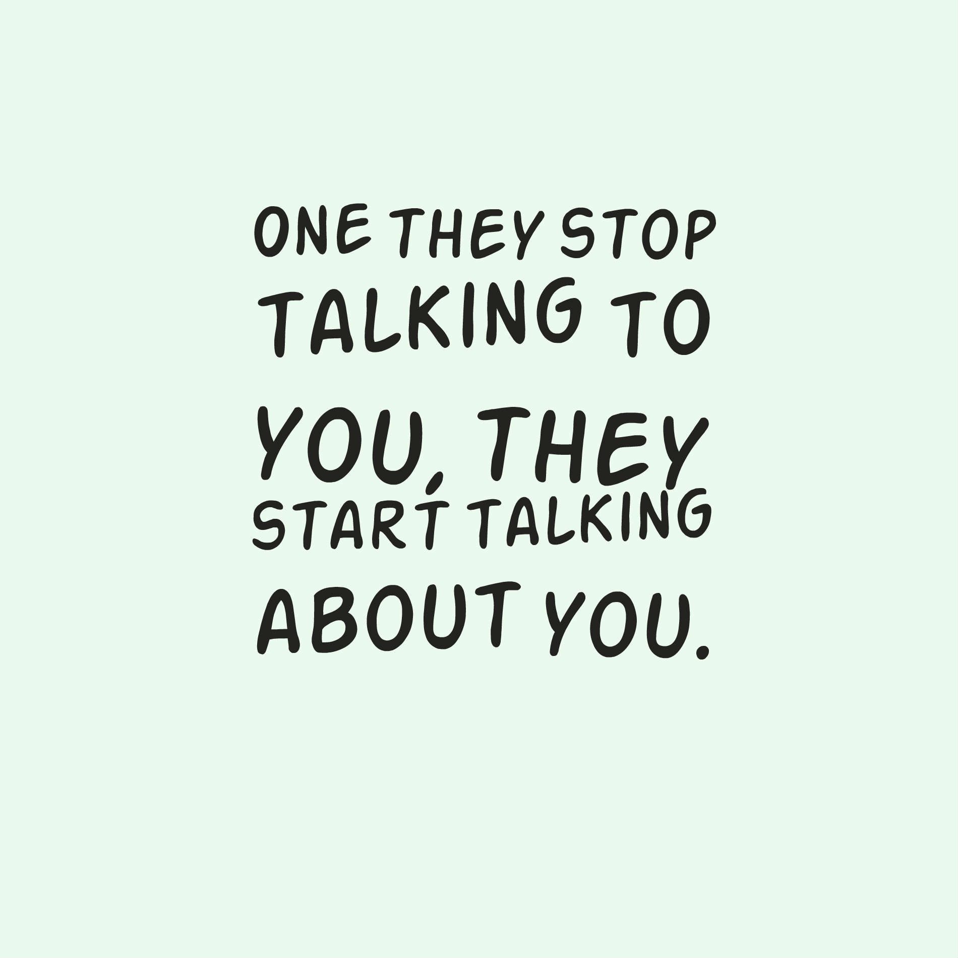 One they stop talking to you, they start talking about you.