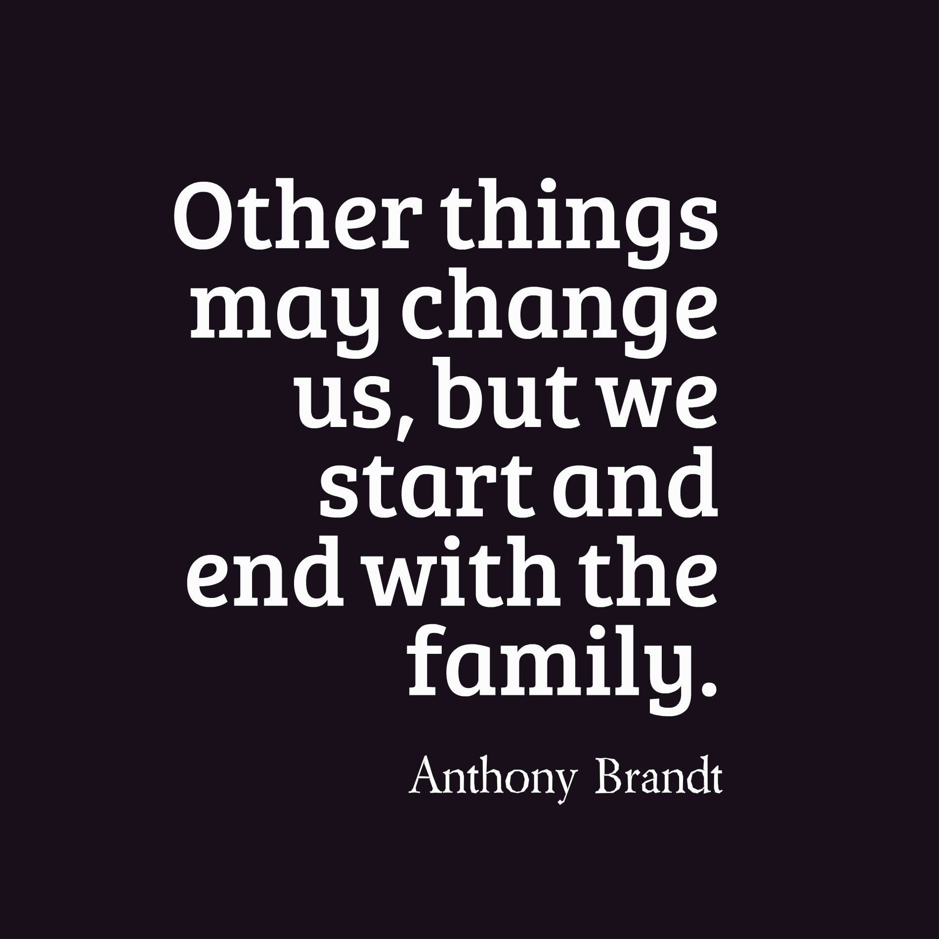 Other things may change us, but we start and end with the family.