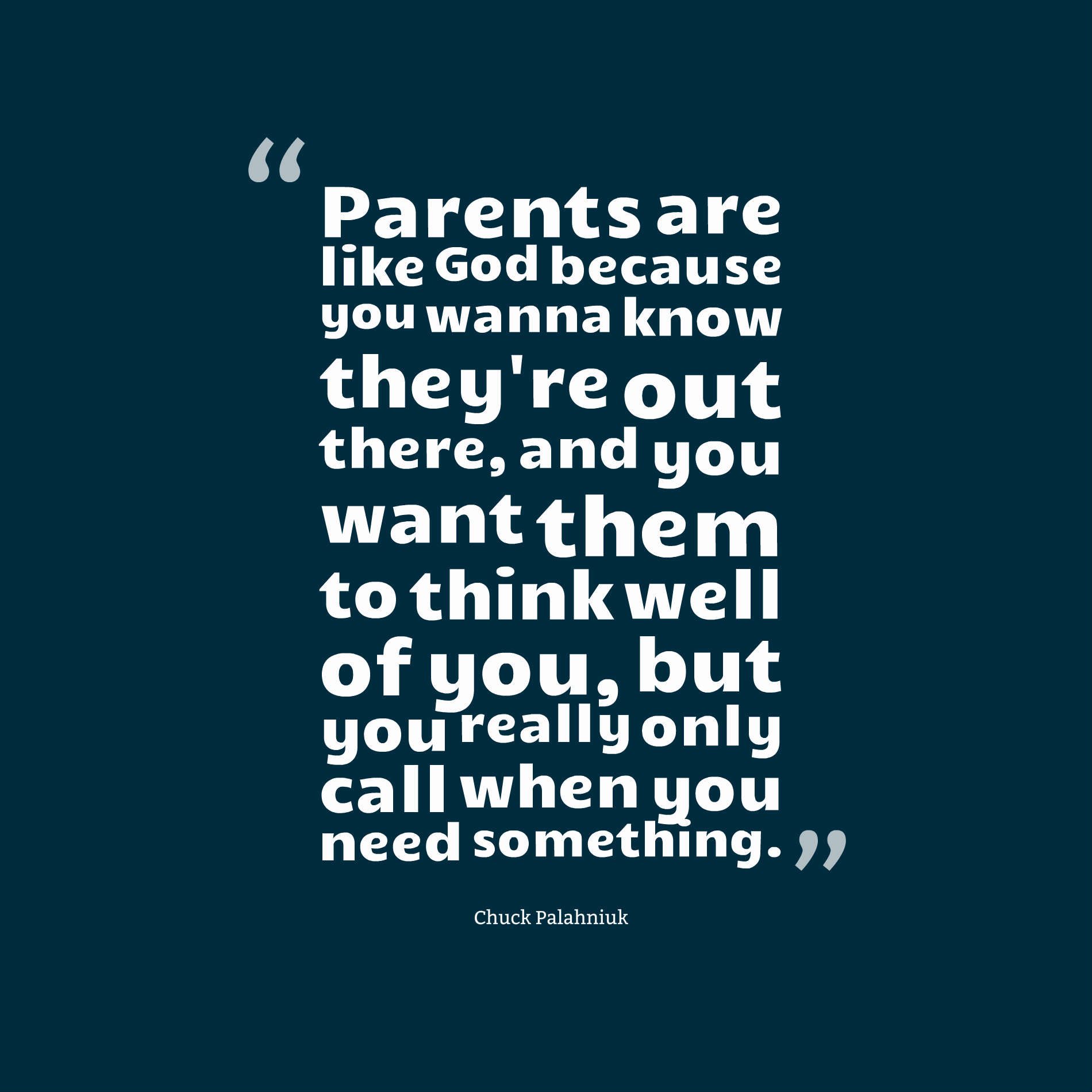 Parents are like God because you wanna know they're out there, and you want them to think well of you, but you really only call when you need something.