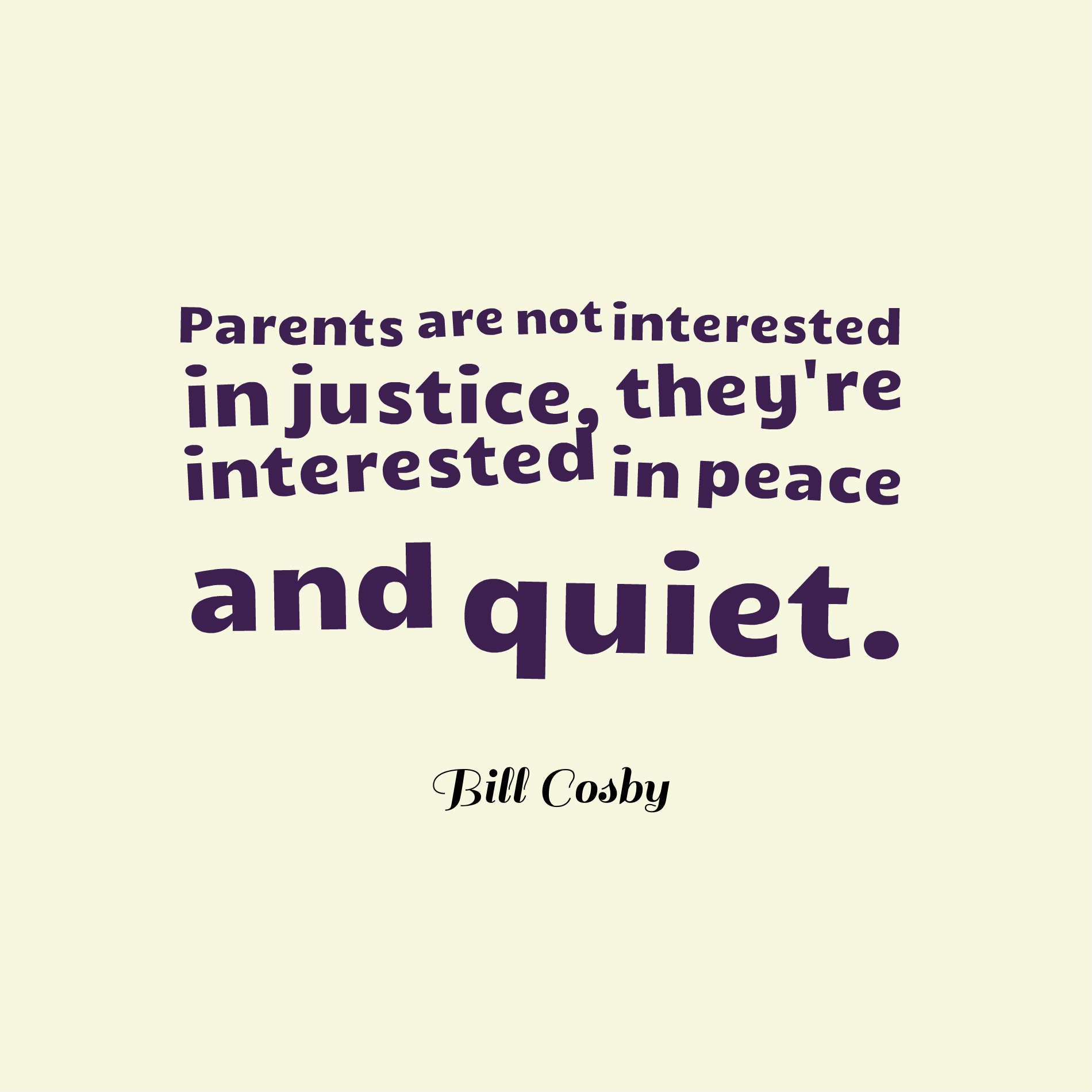 Parents are not interested in justice, they're interested in peace and quiet.