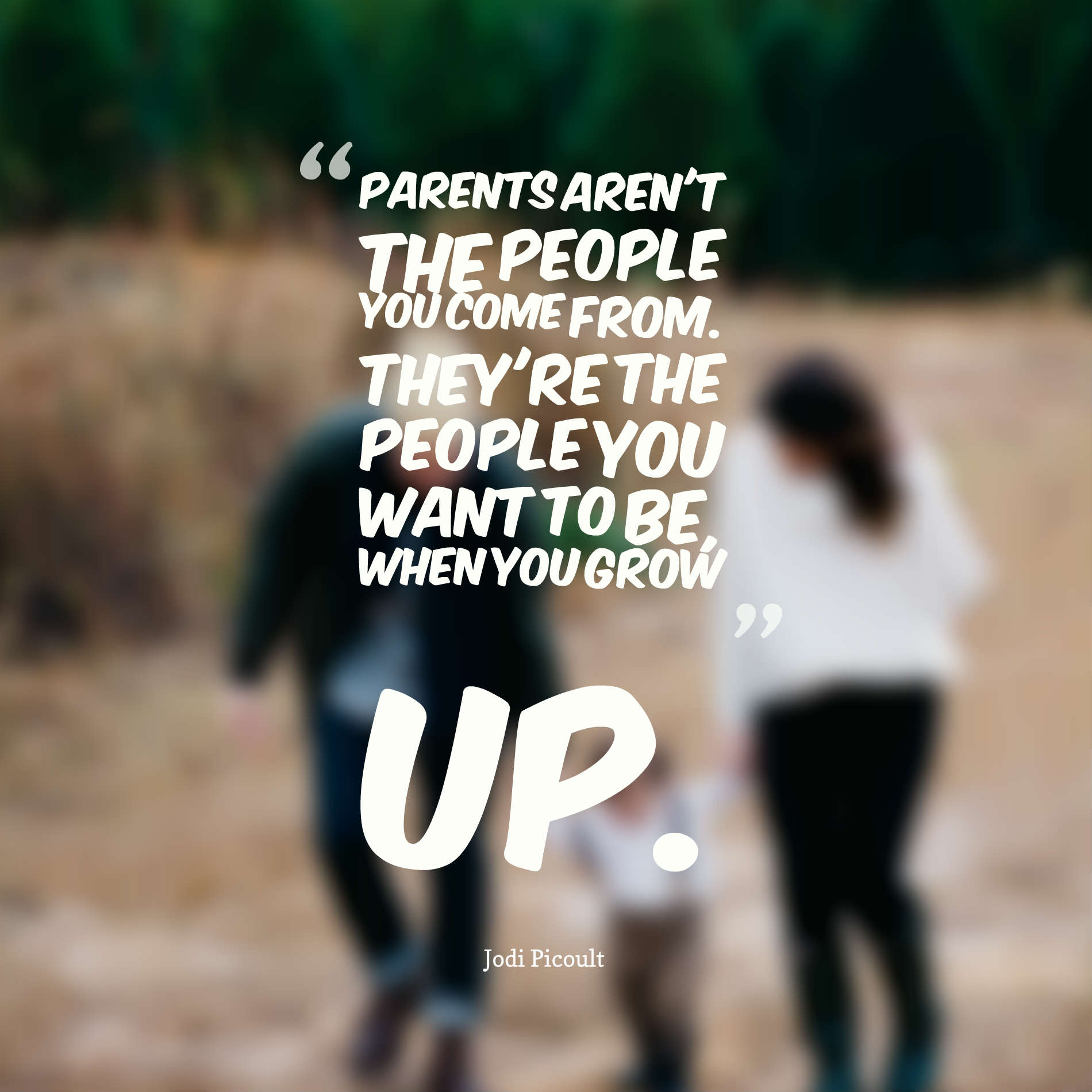 Parents aren't the people you come from. They're the people you want to be, when you grow up.