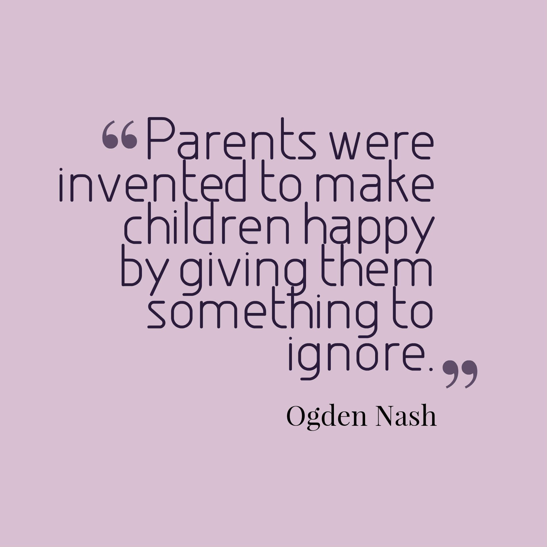 Parents were invented to make children happy by giving them something to ignore.
