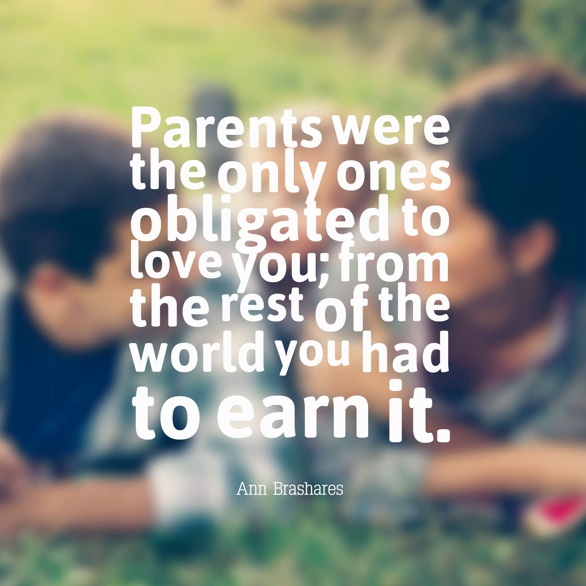Parents were the only ones obligated to love you; from the rest of the world you had to earn it.
