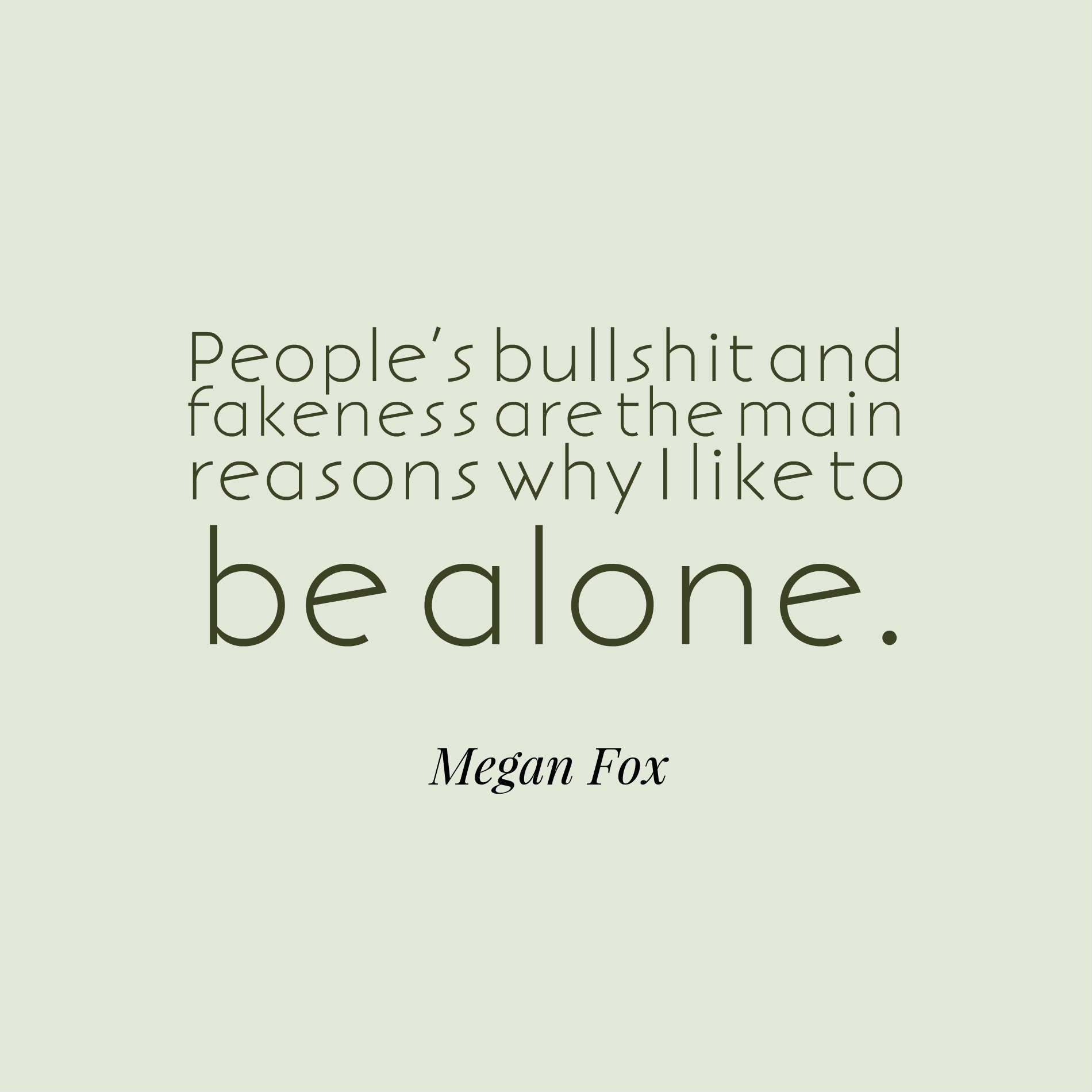 People’s bullshit and fakeness are the main reasons why I like to be alone.