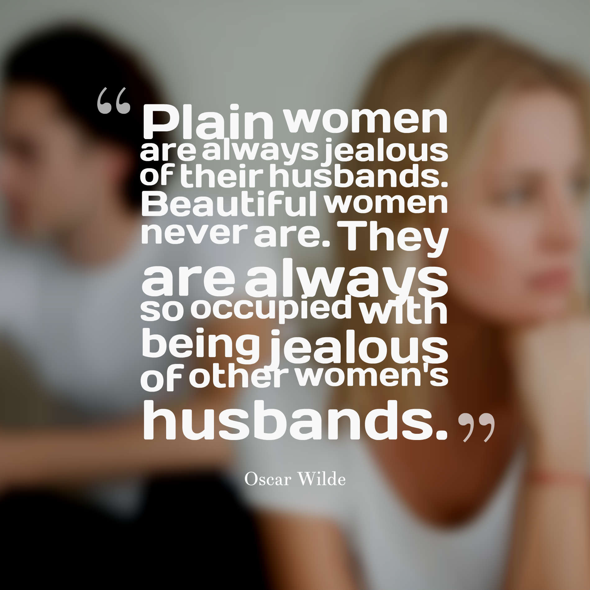 Plain women are always jealous of their husbands. Beautiful women never are. They are always so occupied with being jealous of other women's husbands.