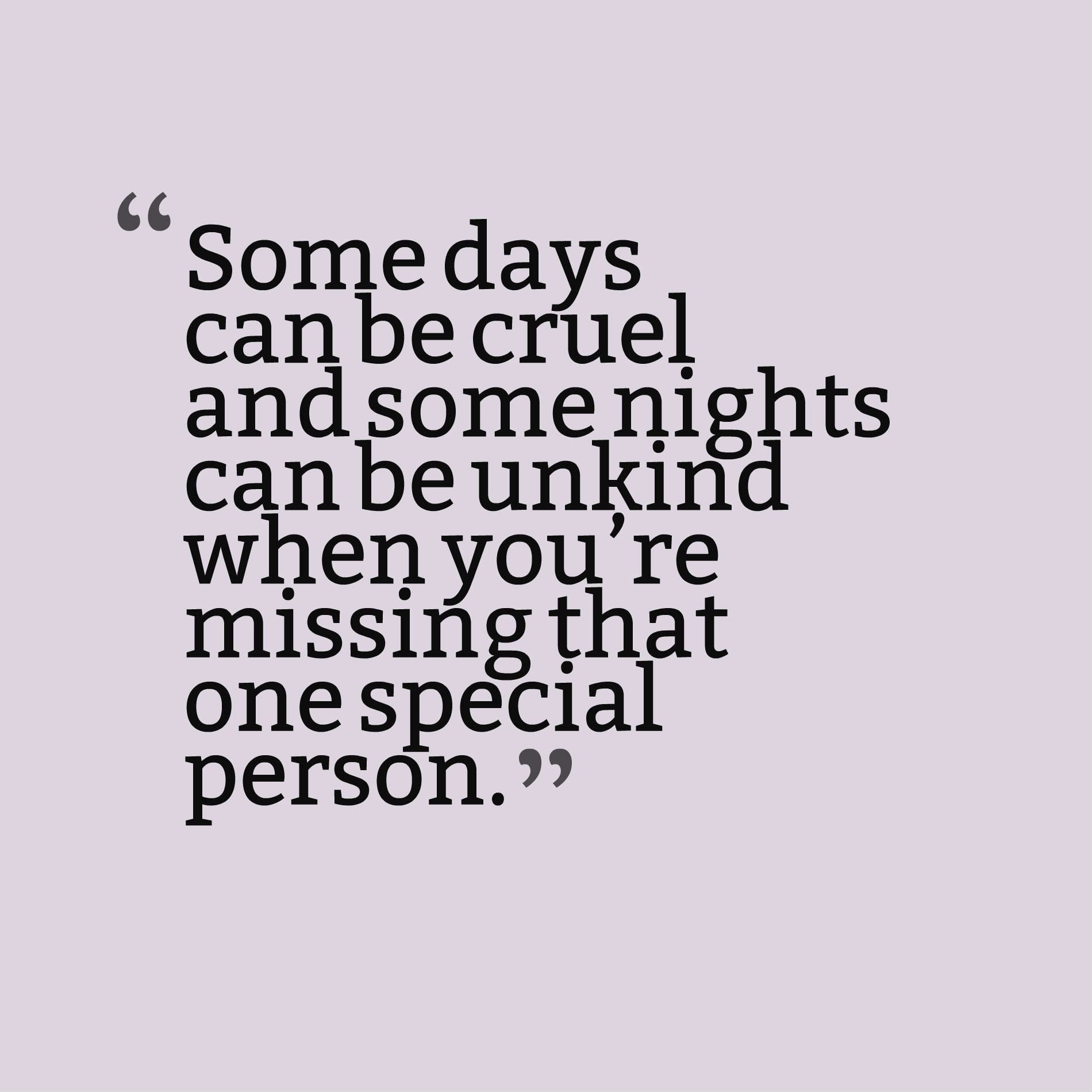 Some days can be cruel and some nights can be unkind when you’re missing that one special person.