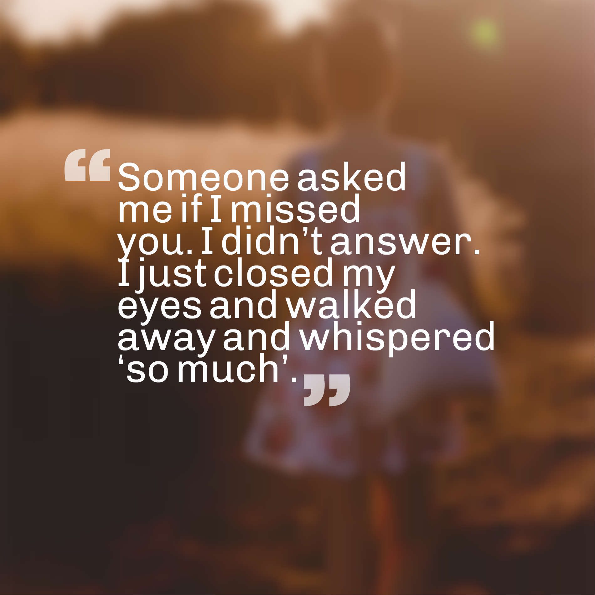 Someone asked me if I missed you. I didn’t answer. I just closed my eyes and walked away and whispered ‘so much’.