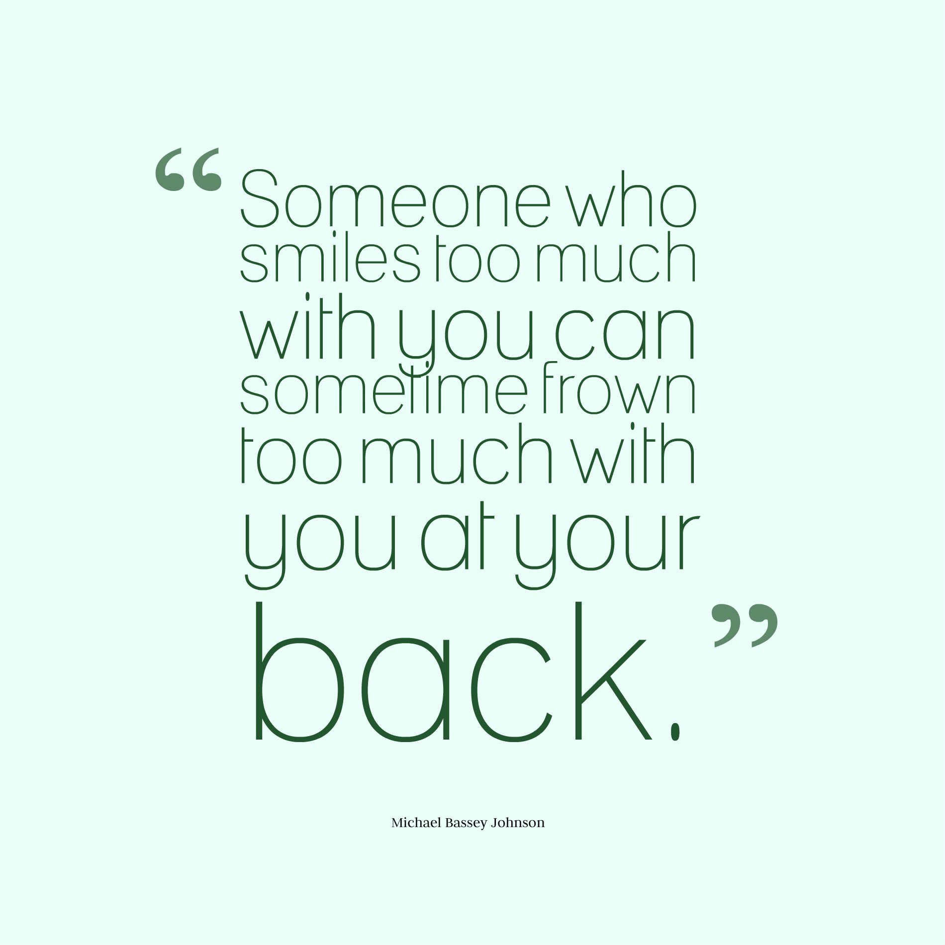 Someone who smiles too much with you can sometime frown too much with you at your back.