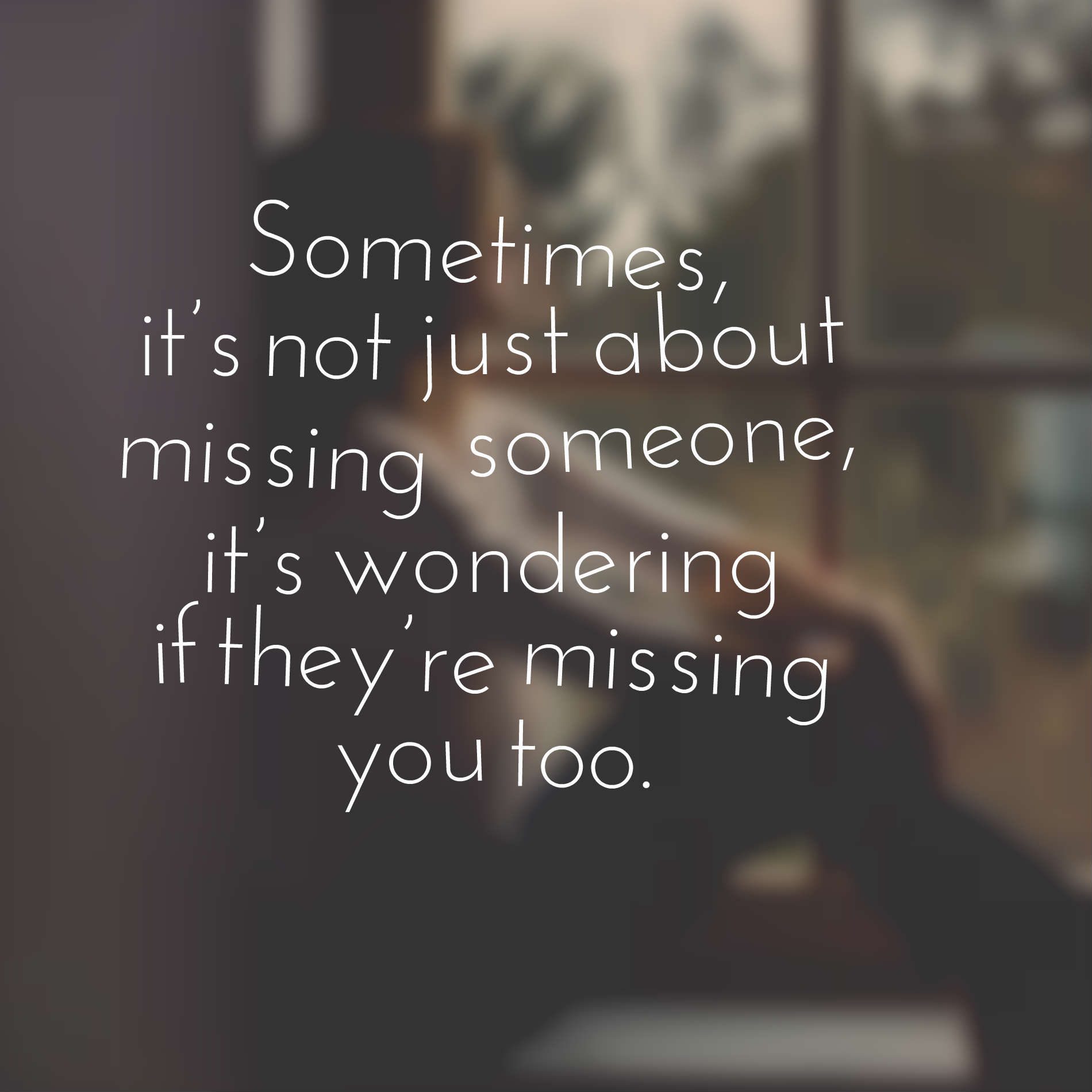 Sometimes, it’s not just about missing someone, it’s wondering if they’re missing you too.