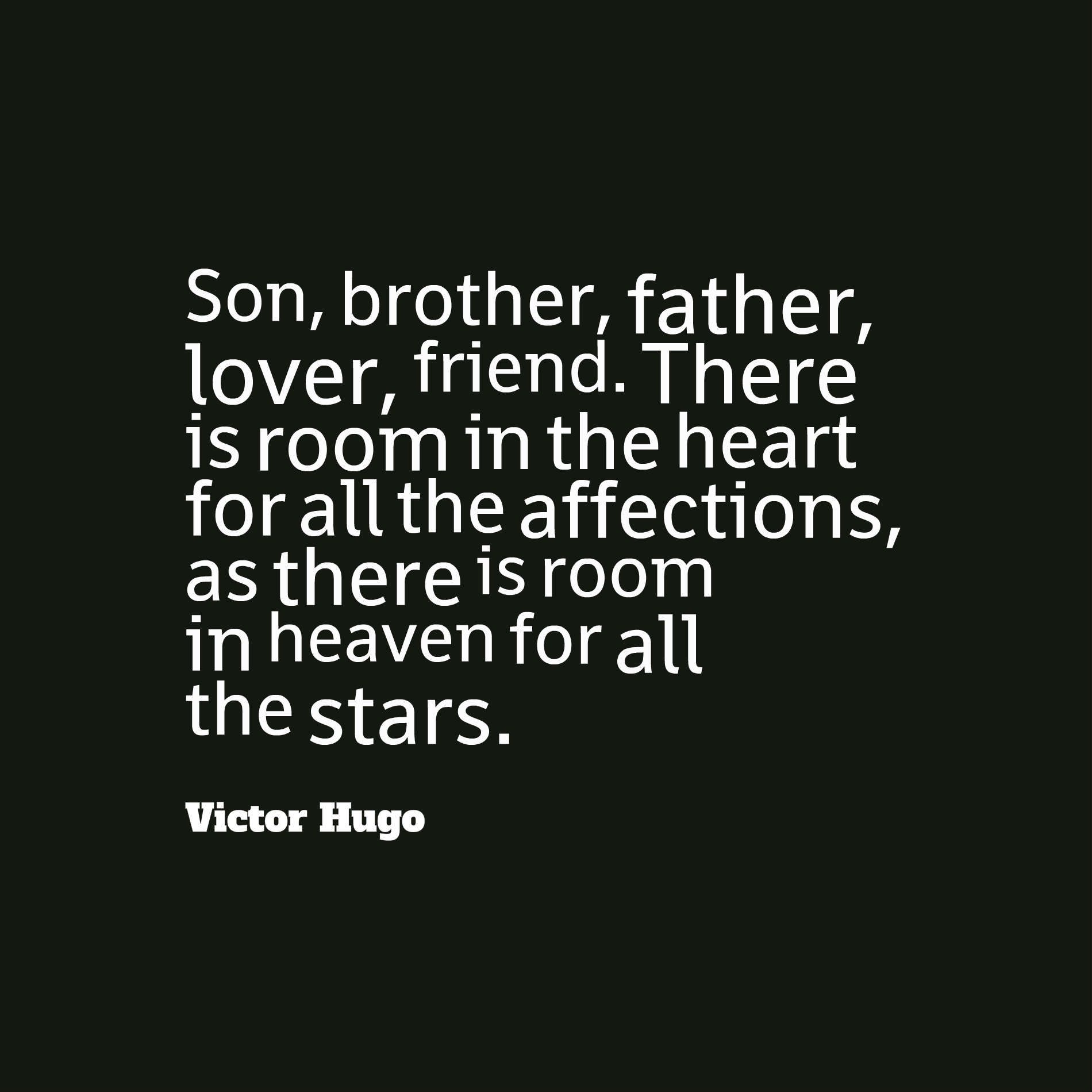 Son, brother, father, lover, friend. There is room in the heart for all the affections, as there is room in heaven for all the stars.