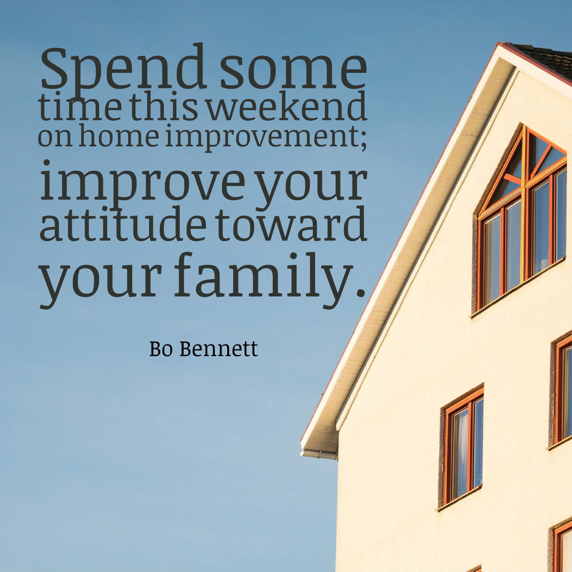 Spend some time this weekend on home improvement improve your attitude toward your family.