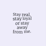 Stay real. stay loyal or stay away from me.