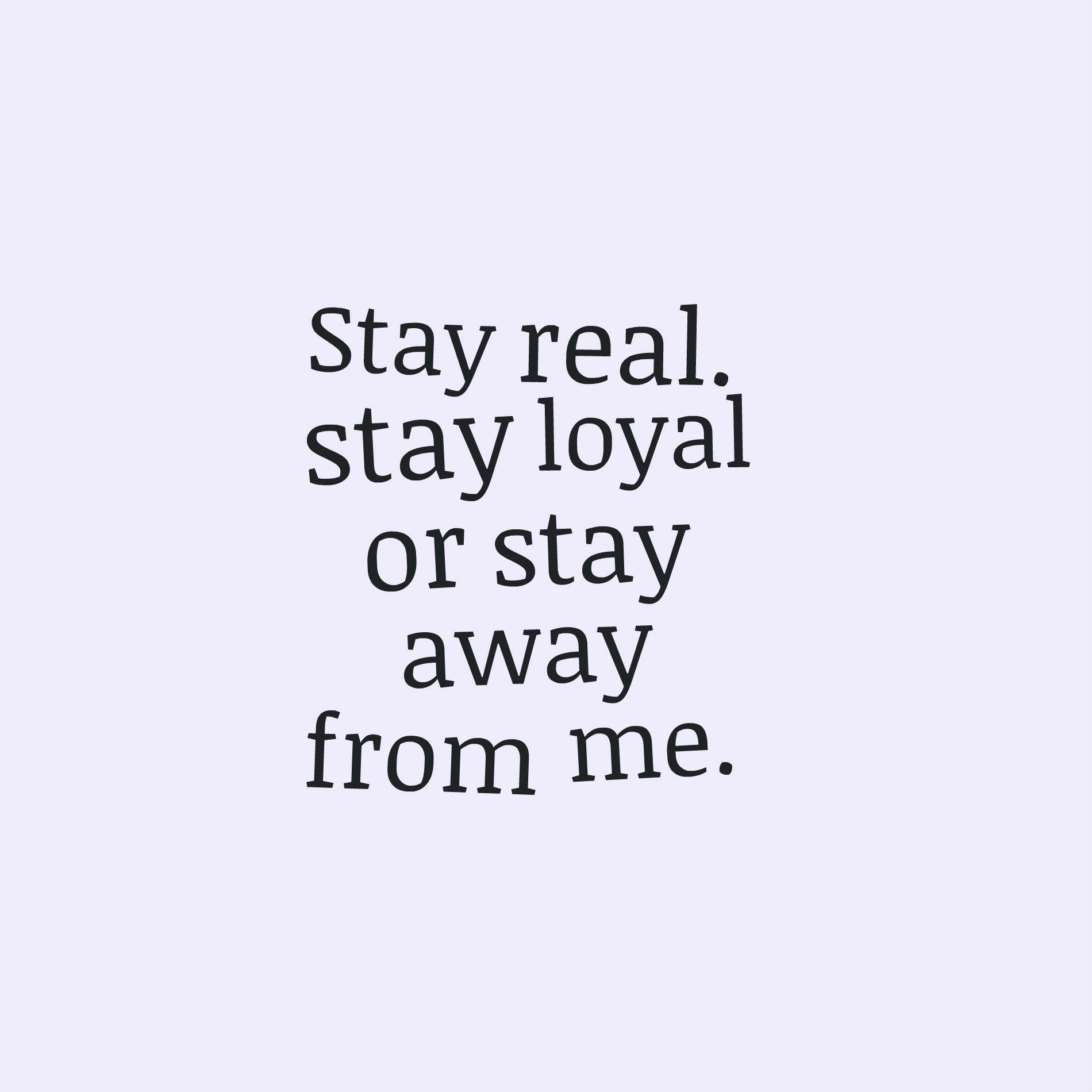 Stay real. stay loyal or stay away from me.