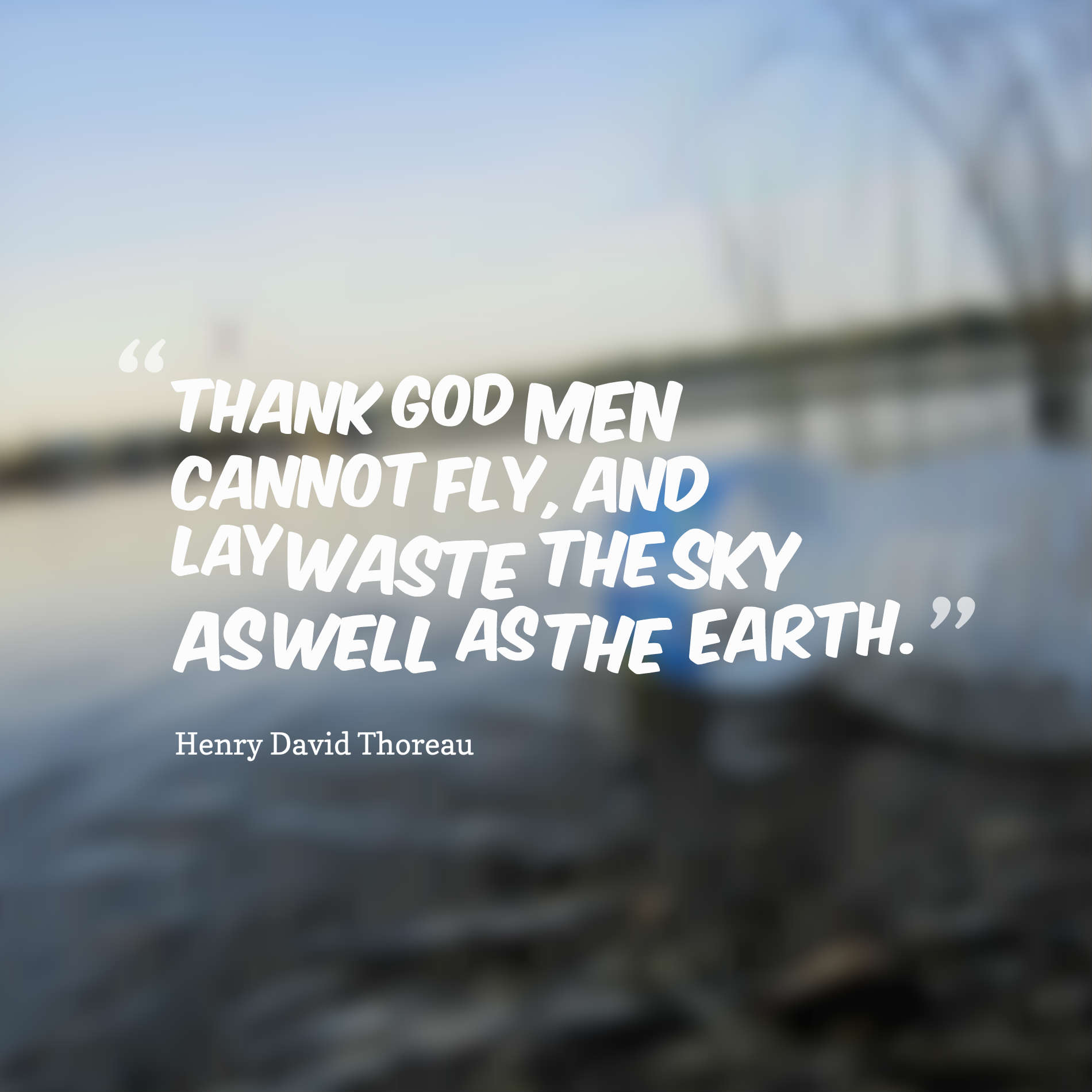 Thank God men cannot fly, and lay waste the sky as well as the earth.
