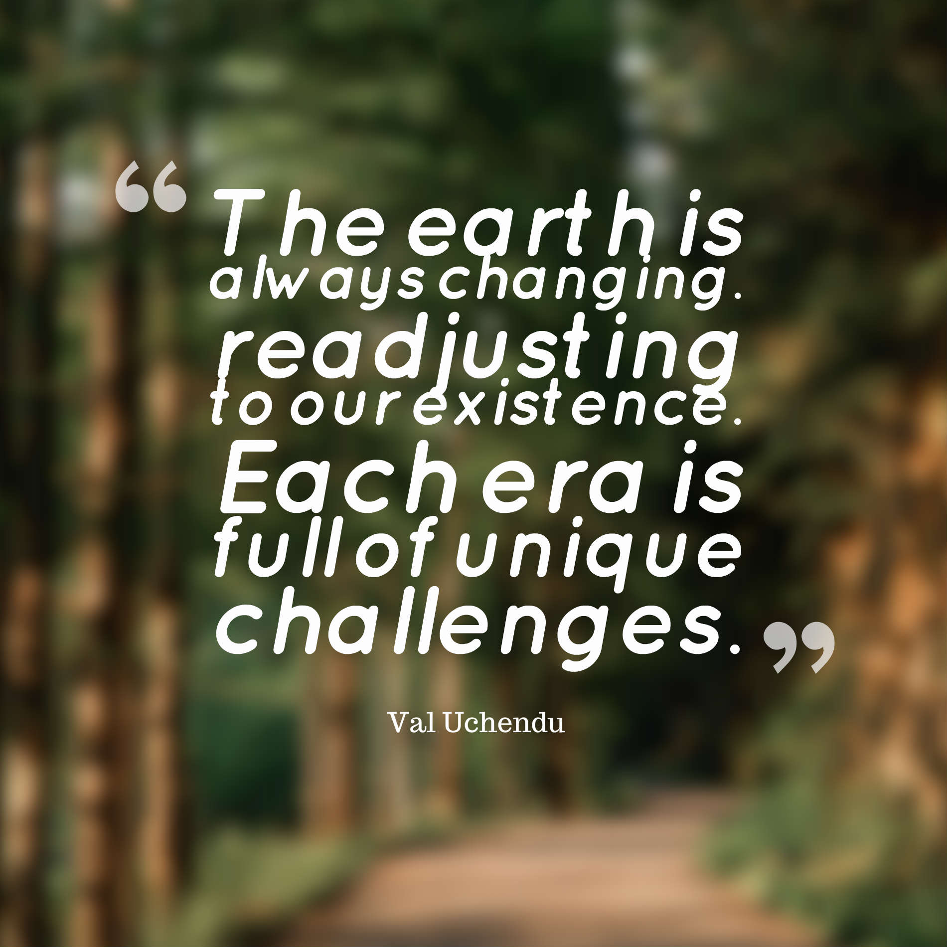 The earth is always changing.. readjusting to our existence. Each era is full of unique challenges.