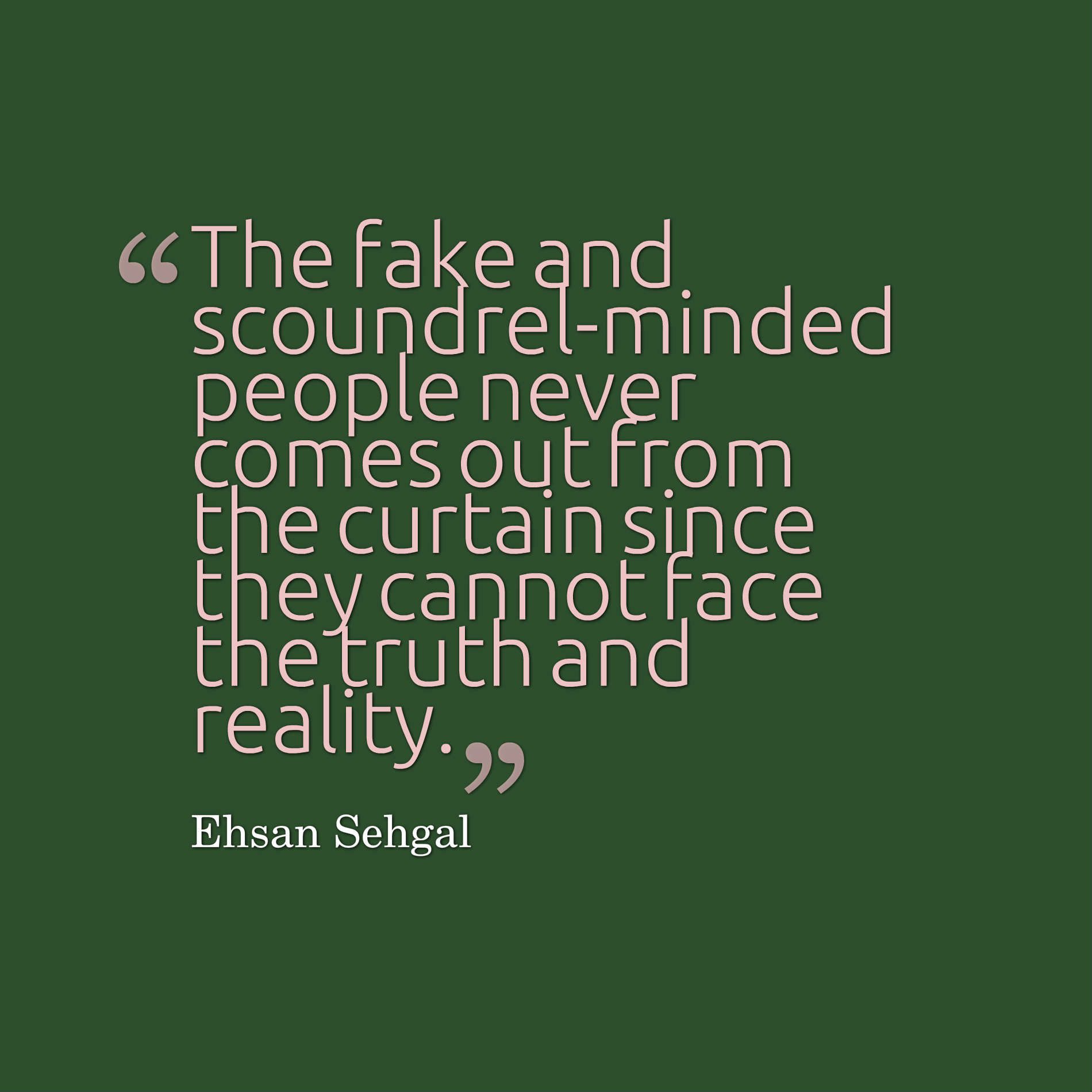 The fake and scoundrel-minded people never comes out from the curtain since they cannot face the truth and reality.