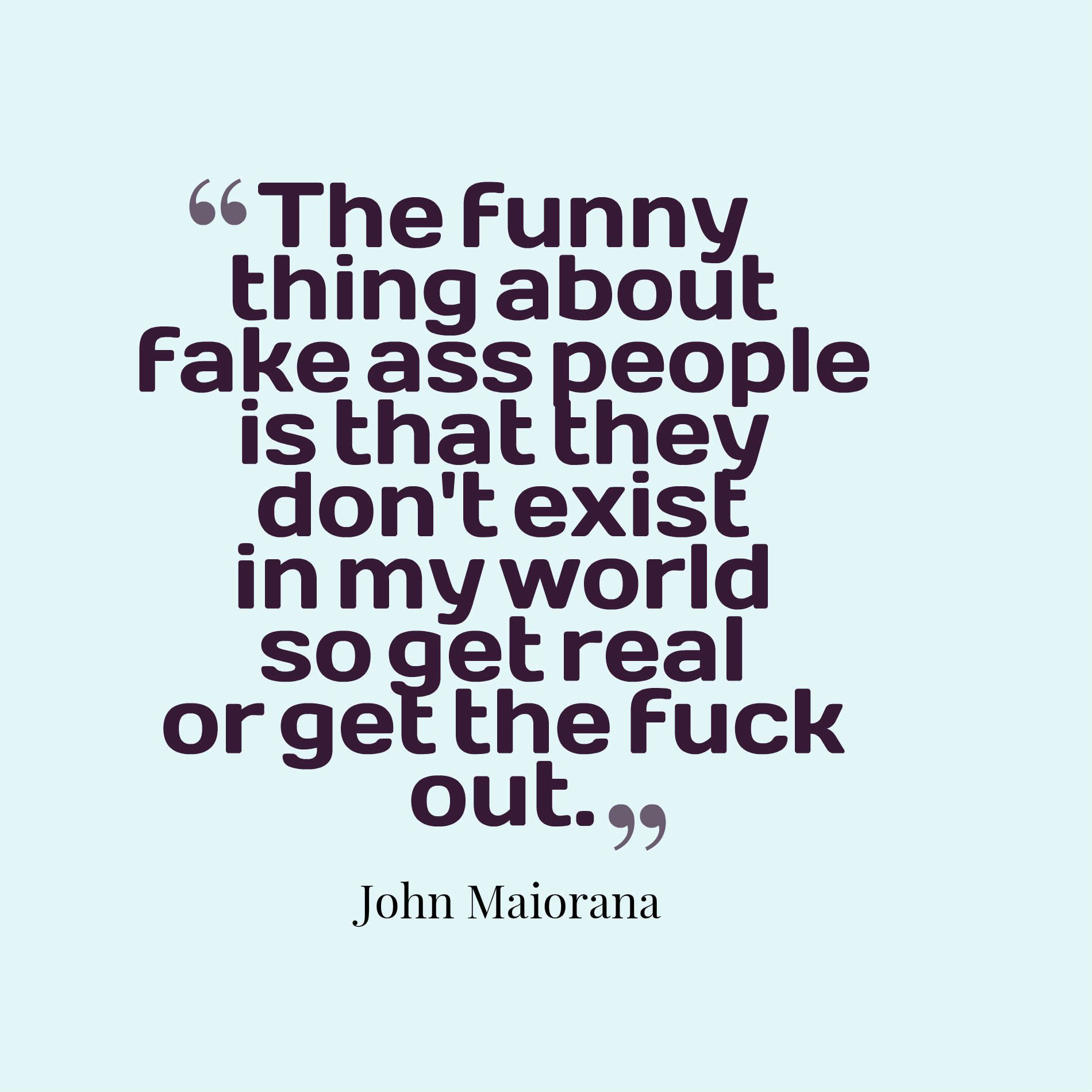 The funny thing about fake ass people is that they don't exist in my world so get real or get the fuck out.