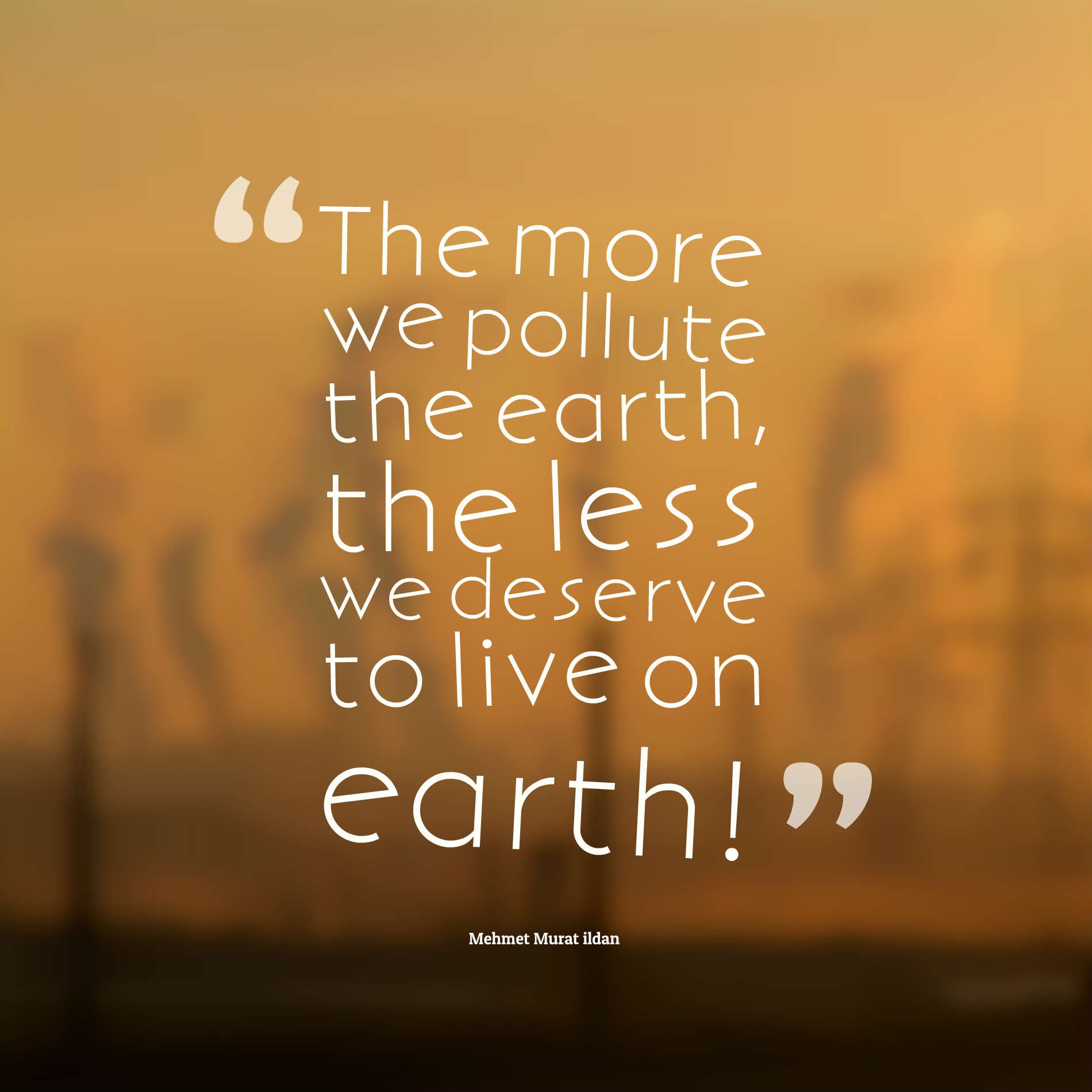 The more we pollute the earth, the less we deserve to live on earth!