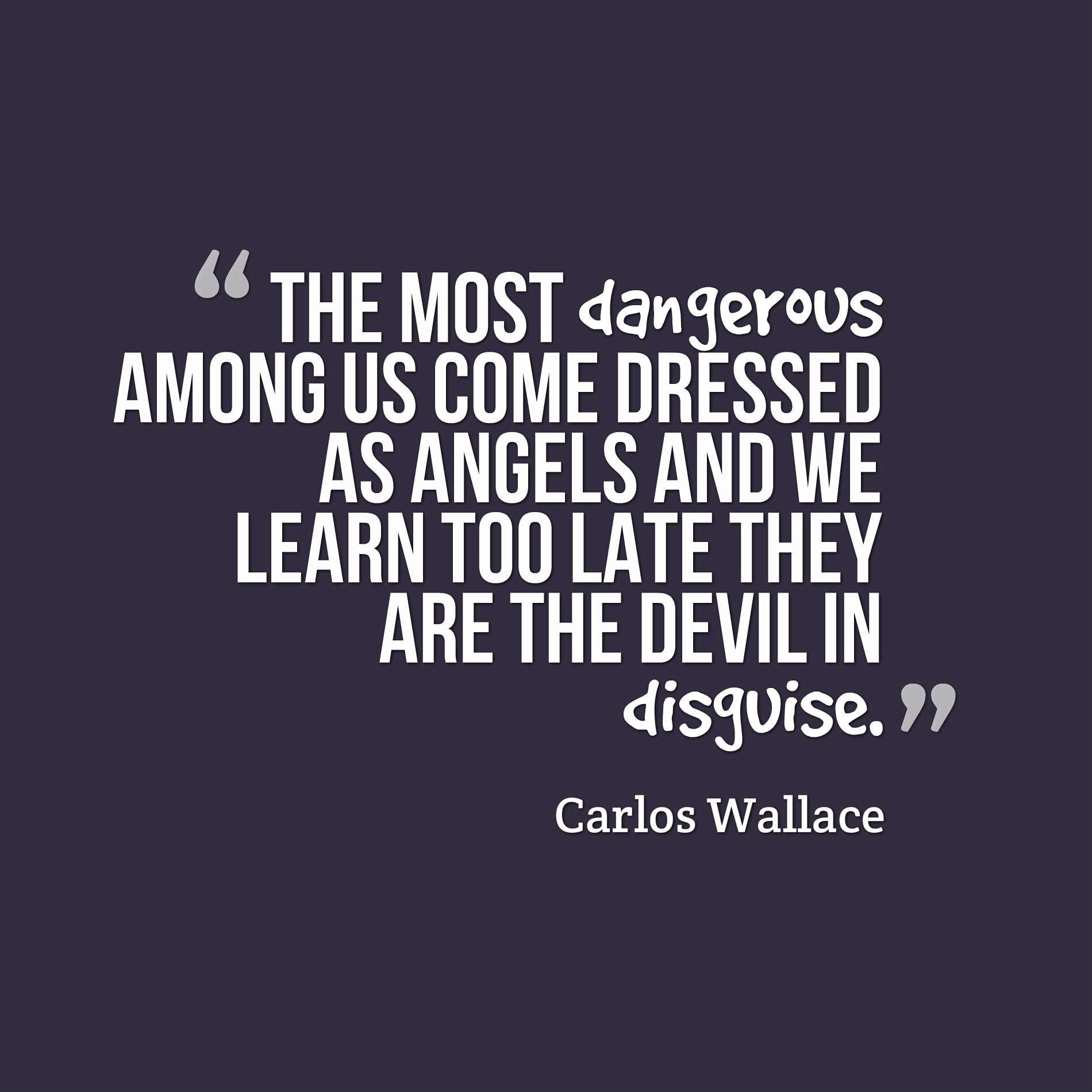 The most dangerous among us come dressed as angels and we learn too late they are the devil in disguise.