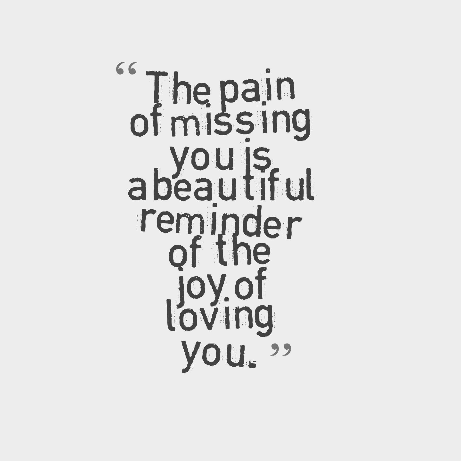 The pain of missing you is a beautiful reminder of the joy of loving you.