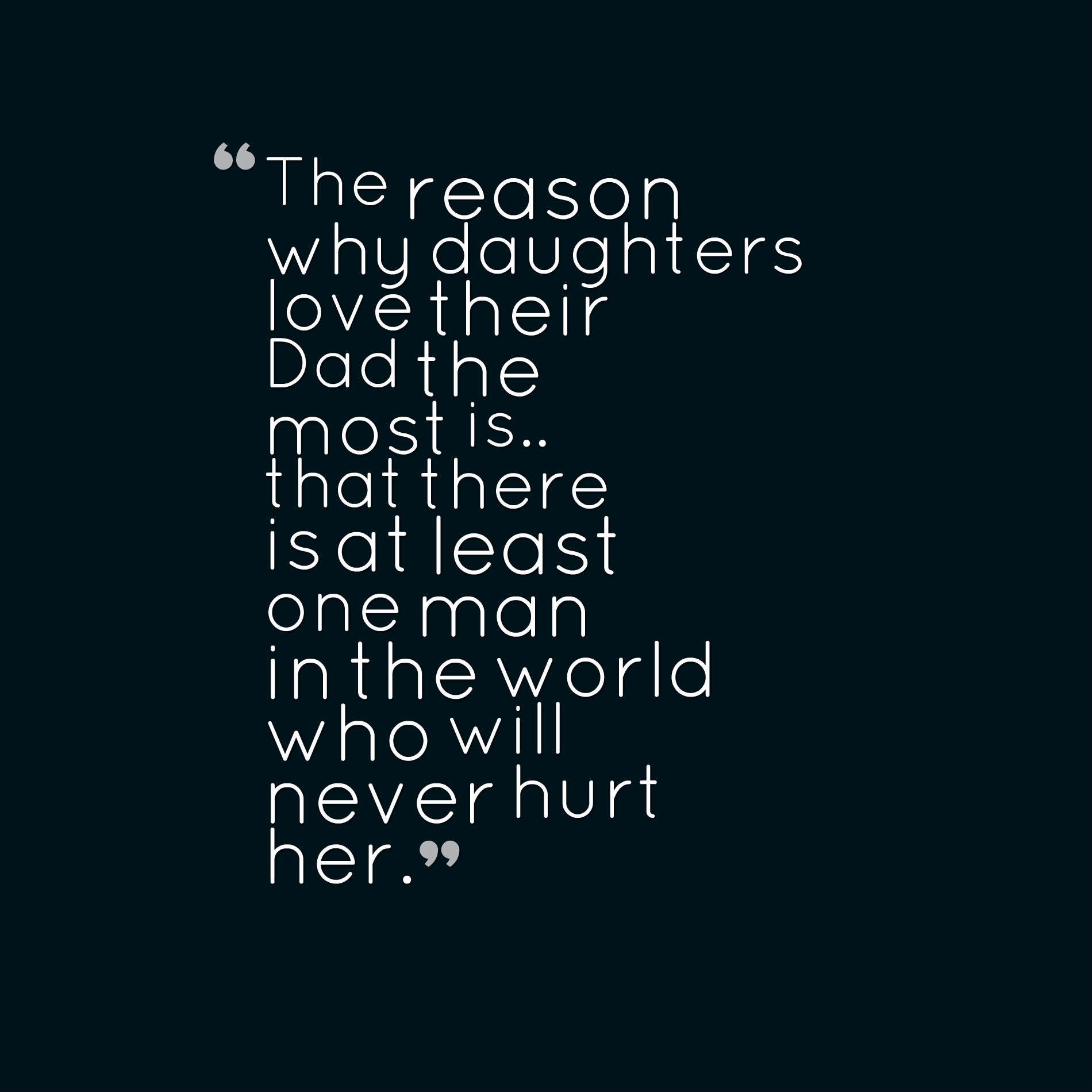 The reason why daughters love their Dad the most is.. that there is at least one man in the world who will never hurt her.