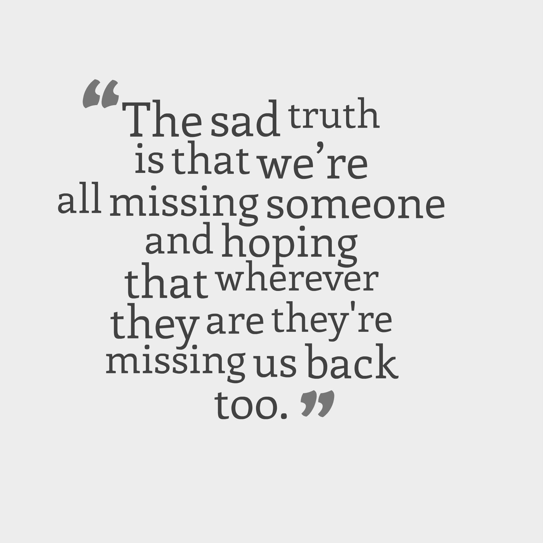 The sad truth is that we’re all missing someone and hoping that wherever they are they’re missing us back too.