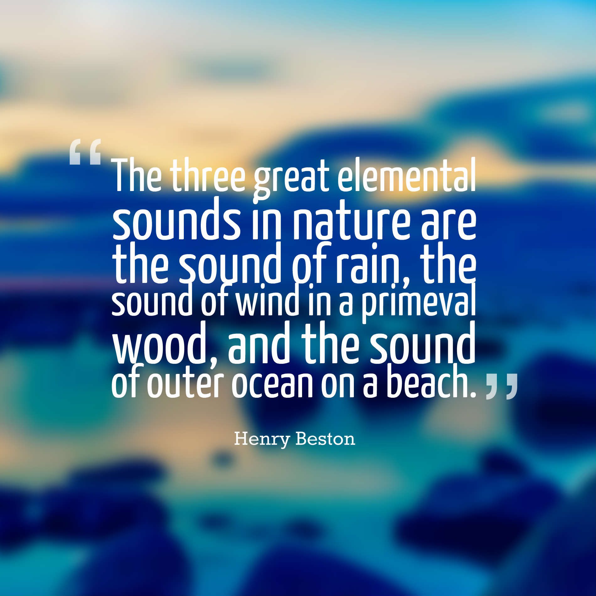 The three great elemental sounds in nature are the sound of rain, the sound of wind in a primeval wood, and the sound of outer ocean on a beach.