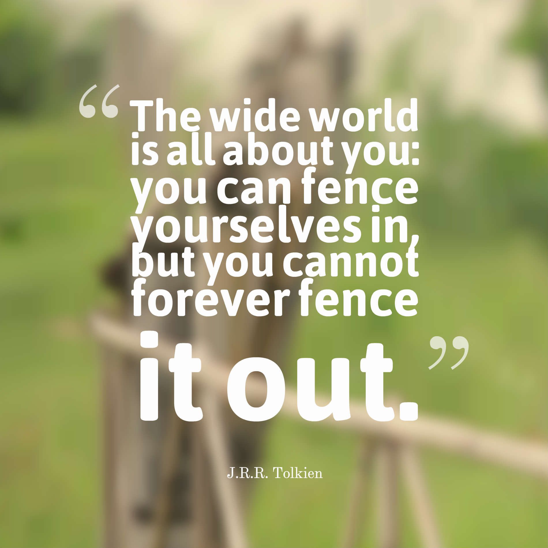 The wide world is all about you you can fence yourselves in, but you cannot forever fence it out.