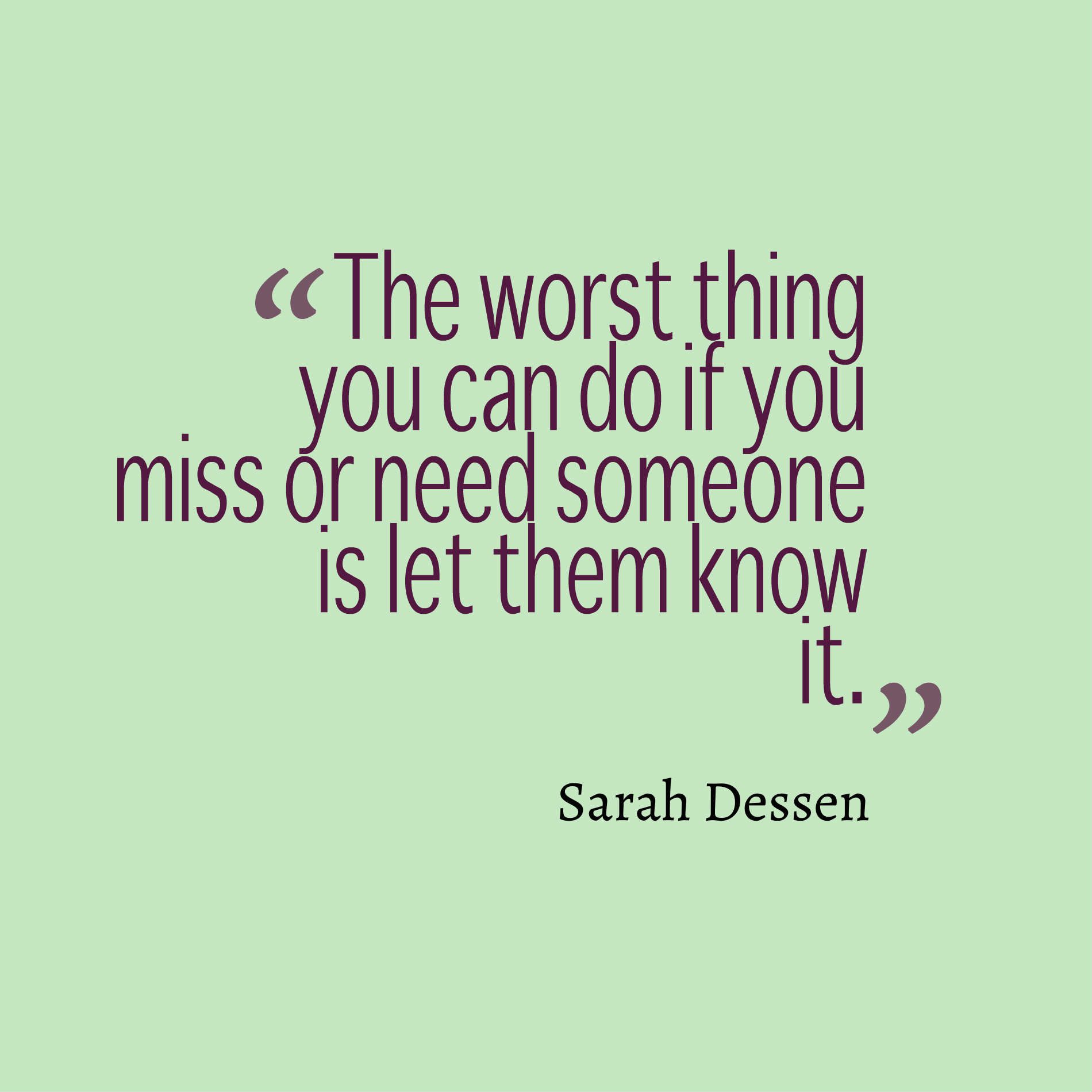 The worst thing you can do if you miss or need someone is let them know it.