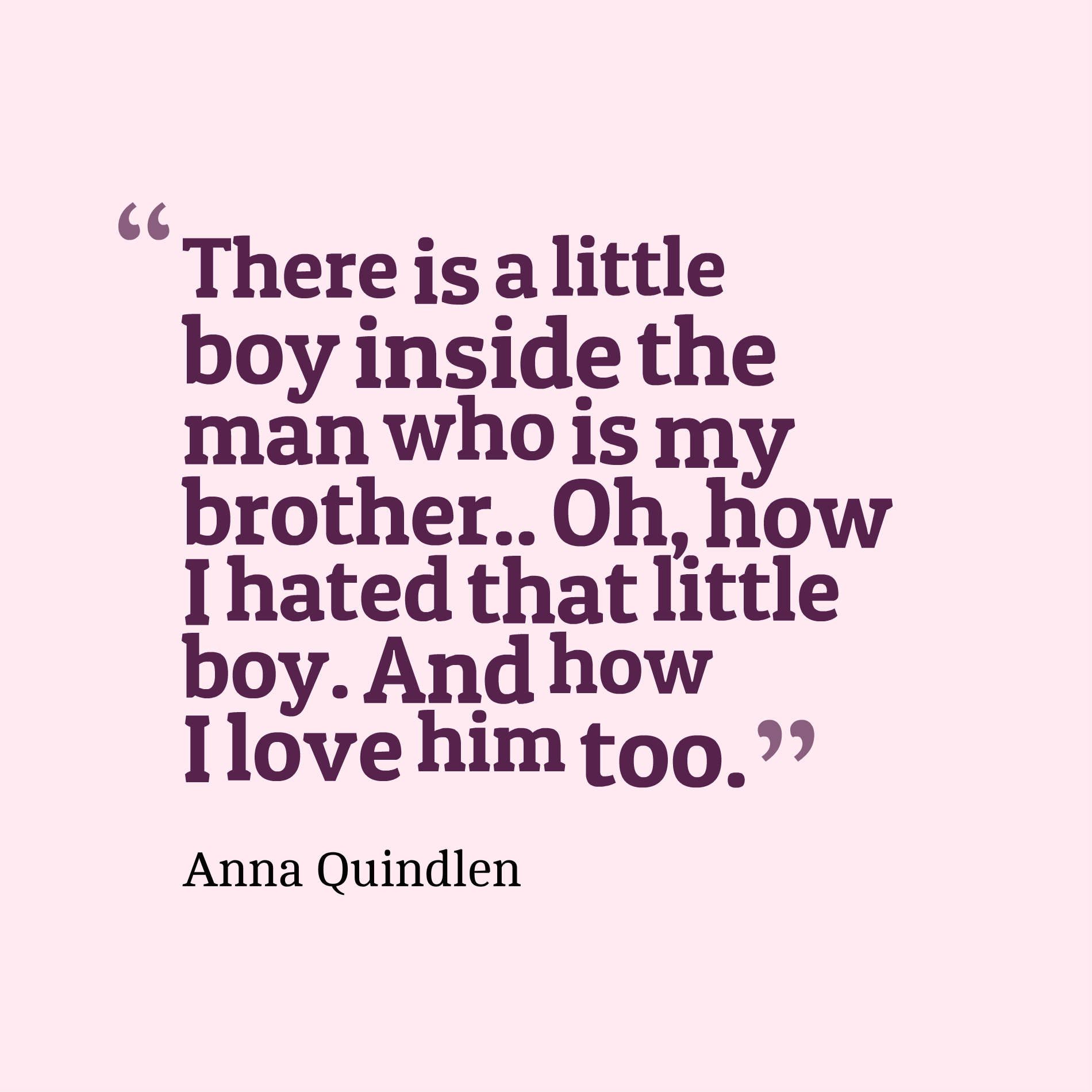 There is a little boy inside the man who is my brother.. Oh, how I hated that little boy. And how I love him too.