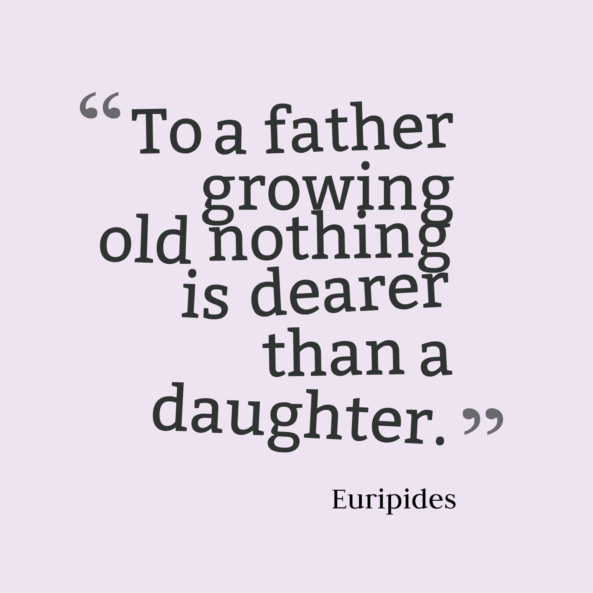 To a father growing old nothing is dearer than a daughter.