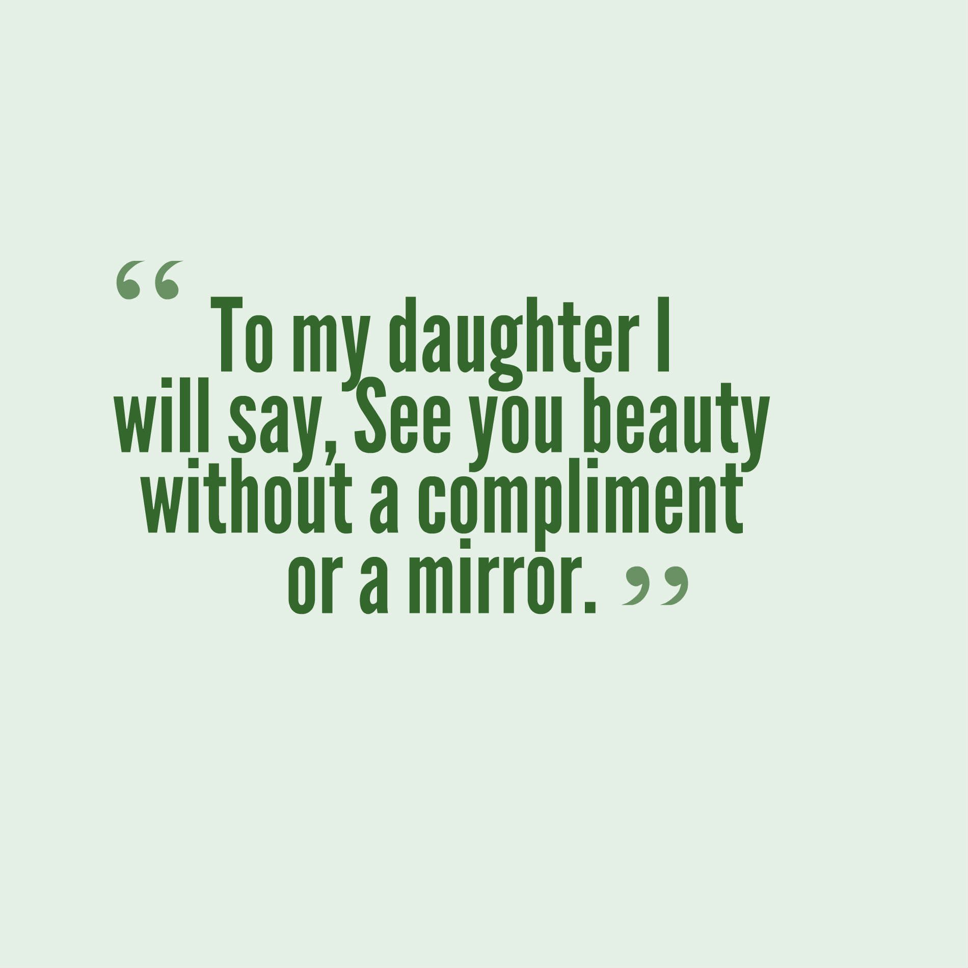 To my daughter I will say, See you beauty without a compliment or a mirror.